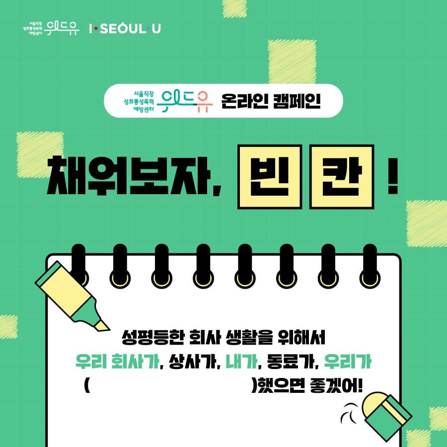 위드유 서울직장성희롱성폭력예방센터, I SEOUL U. 위드유 서울직장성희롱성폭력예방센터 온라인 캠페인 채워보자, 빈칸! 성평등한 회사 생활을 위해서 우리 회사가, 상사가, 내가, 동료가, 우리가 ()했으면 좋겠어!