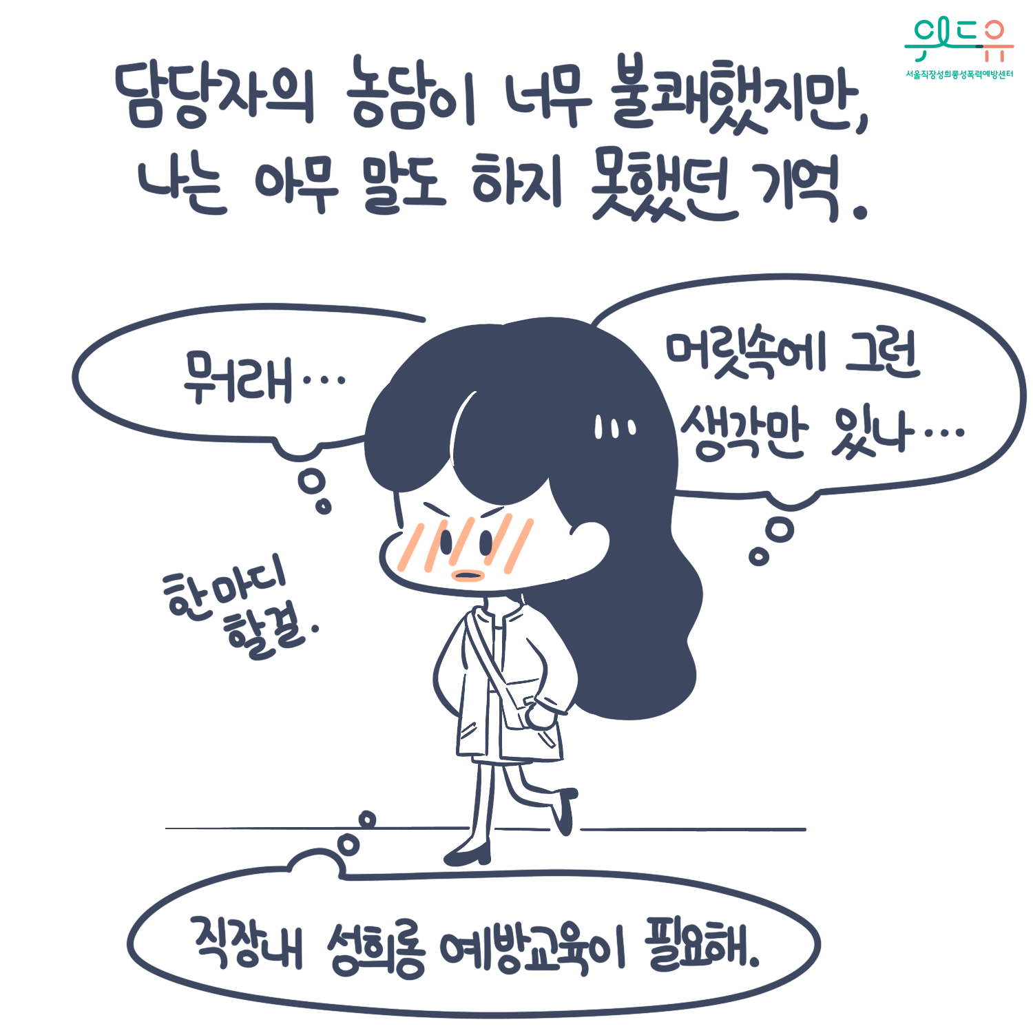 카드뉴스 3장 시작 (담당자의 농담이 너무 불쾌했지만, 나는 아무 말도 하지 못했던 기억. ’뭐래...머릿속에 그런 생각만 있나...한 마디 할걸. 직장 내 성희롱 예방교육이 필요해.’) 위드유 서울직장성희롱성폭력예방센터. 카드뉴스 3장 끝