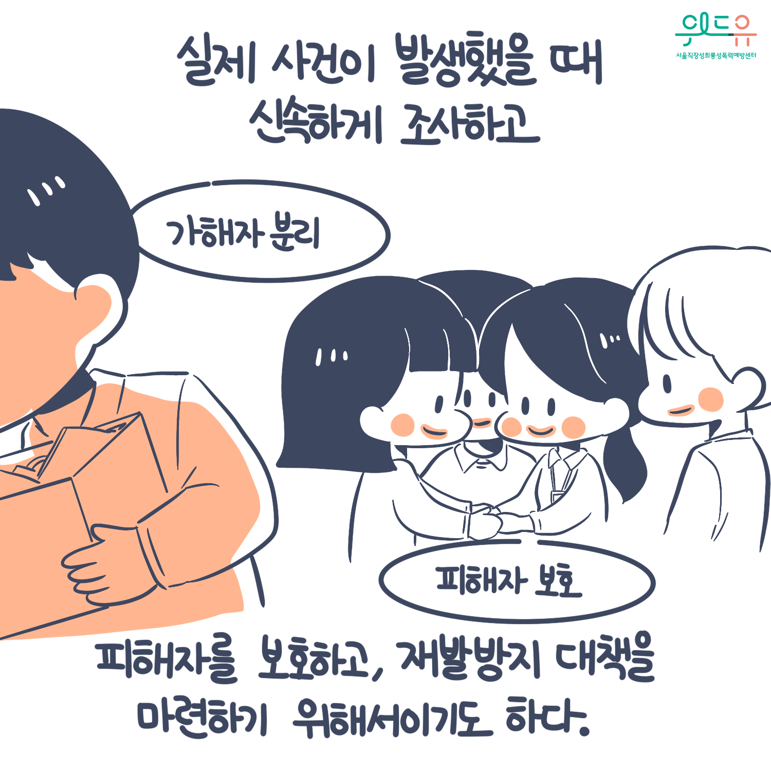 카드뉴스 7장 시작 (실제 사건이 발생했을 때 신속하게 조사하고 (가해자 분리, 피해자 보호) 피해자를 보호하고, 재발방지 대책을 마련하기 위해서이기도 하다.) 위드유 서울직장성희롱성폭력예방센터. 카드뉴스 7장 끝