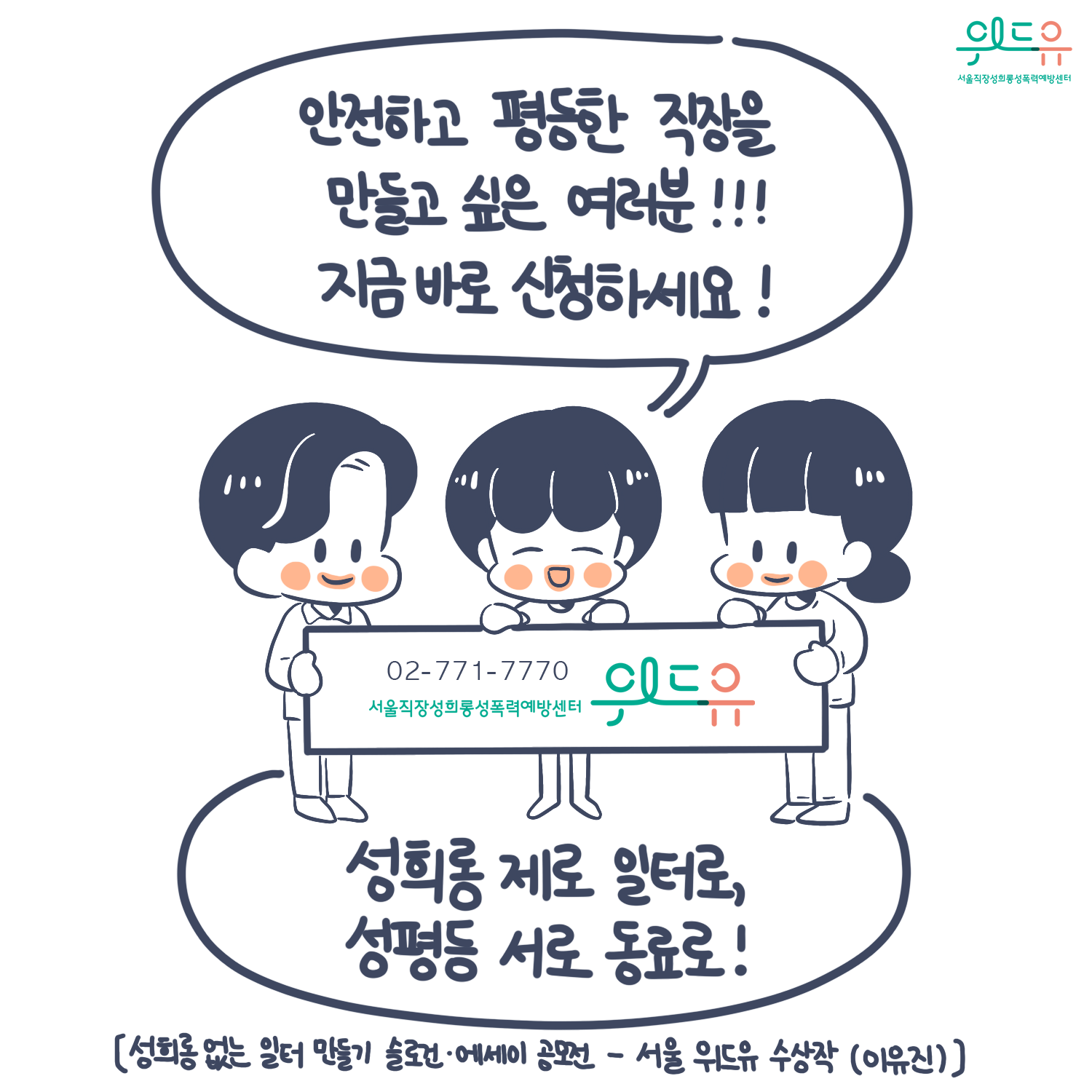 카드뉴스 10장 시작 (“안전하고 평등한 직장을 만들고 싶은 여러분!!! 지금 바로 신청하세요!“ 02-771-7770 위드유 | 성희롱 제로 일터로, 성평등 서로 동료로! ㅣ [성희롱 없는 일터 만들기 슬로건·에세이 공모전 - 서울 위드유 수상작 (이유진)]) 위드유 서울직장성희롱성폭력예방센터. 카드뉴스 10장 끝