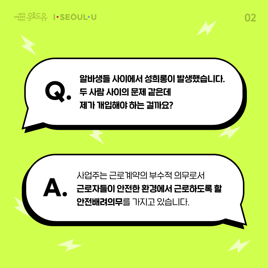 카드뉴스 2장 시작 (Q. 알바생들 사이에서 성희롱이 발생했습니다. 두 사람 사이의 문제 같은데 제가 개입해야 하는 걸까요? A. 사업주는 근로계약의 부수적 의무로서 근로자들이 안전한 환경에서 근로하도록 할 안전배려의무를 가지고 있습니다.) 위드유 서울직장성희롱성폭력예방센터, I SEOUL U. 카드뉴스 2장 끝