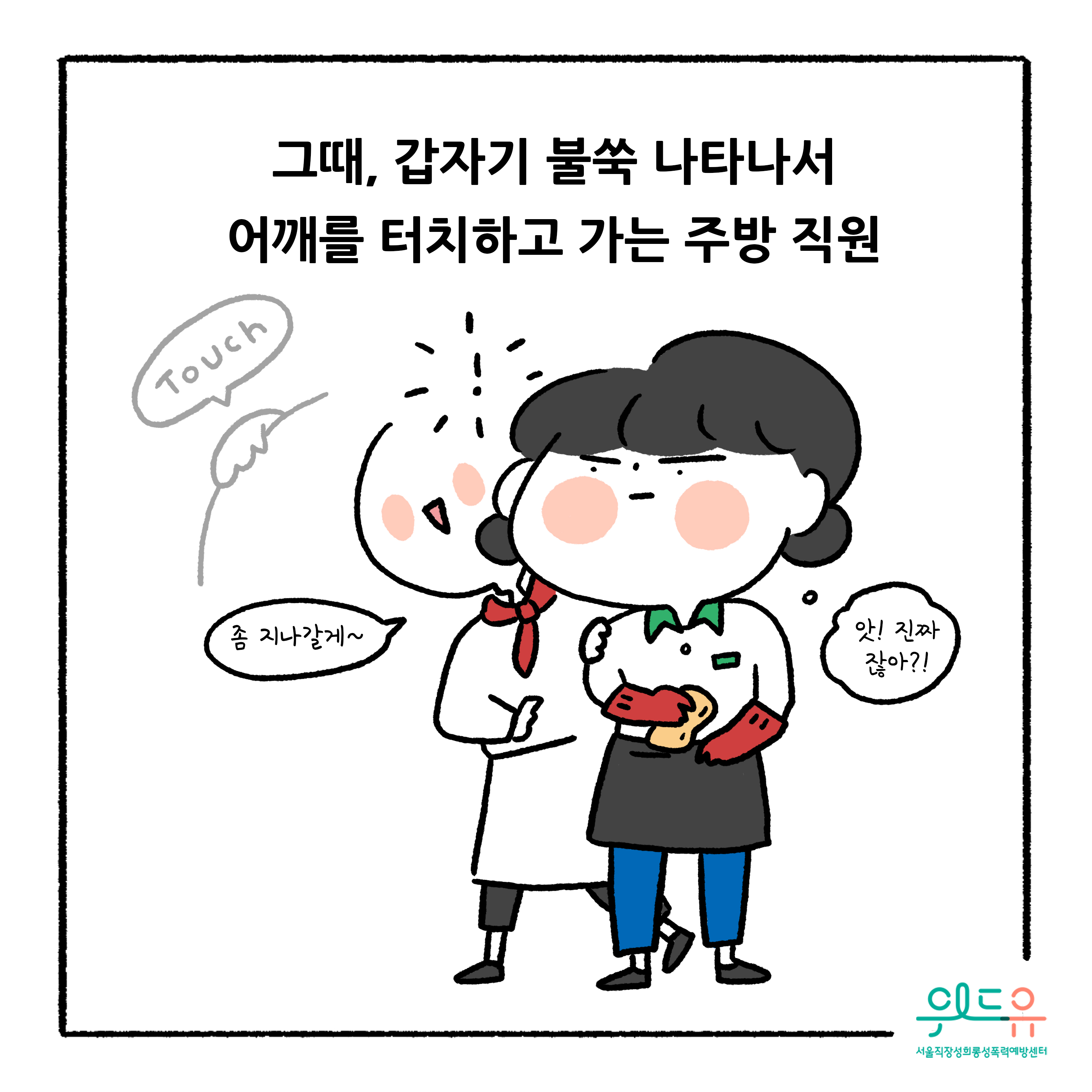 웹툰 3장 시작 그때, 갑자기 불쑥 나타나서 어깨를 터치하고 가는 주방 직원 Touch 좀 지나갈게~ 앗! 진짜잖아?! 위드유 서울직장성희롱성폭력예방센터. 웹툰 3장 끝