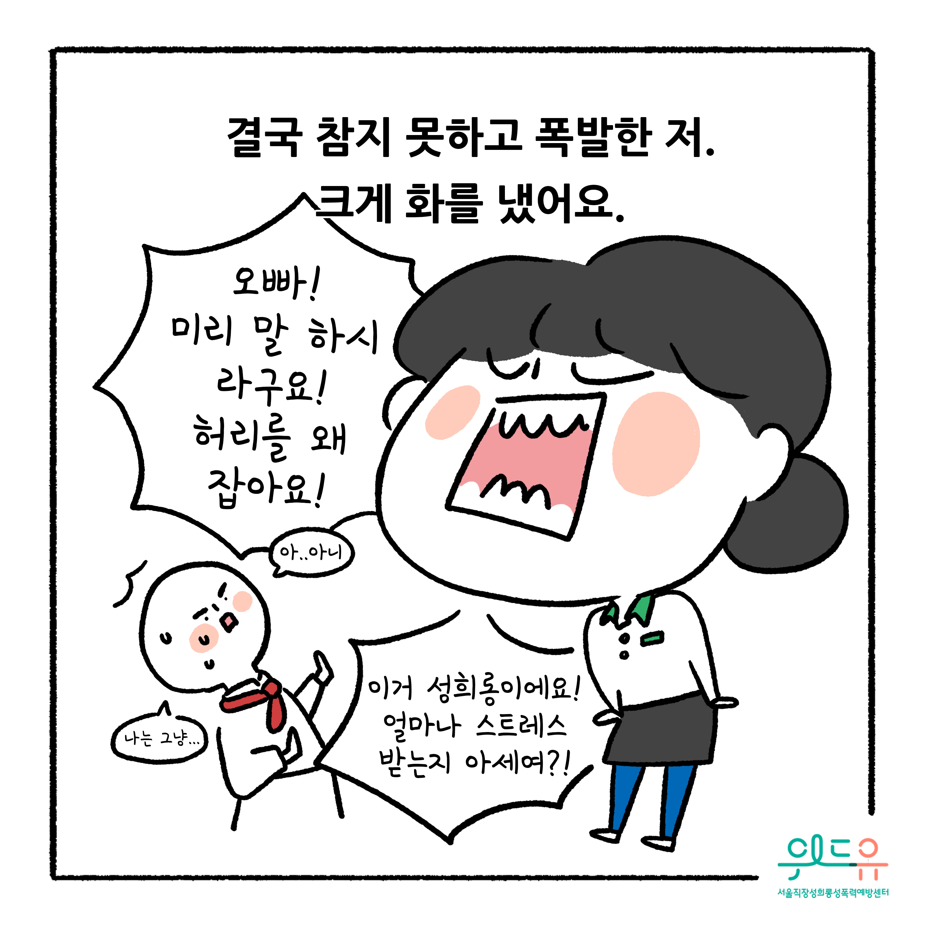 웹툰 6장 시작 결국 참지 못하고 폭발한 저. 크게 화를 냈어요. 오빠! 미리 말 하시라구요! 허리를 왜 잡아요! 아..아니 나는 그냥... 이거 성희롱이에요! 얼마나 스트레스 받는지 아세요?! 위드유 서울직장성희롱성폭력예방센터. 웹툰 6장 끝