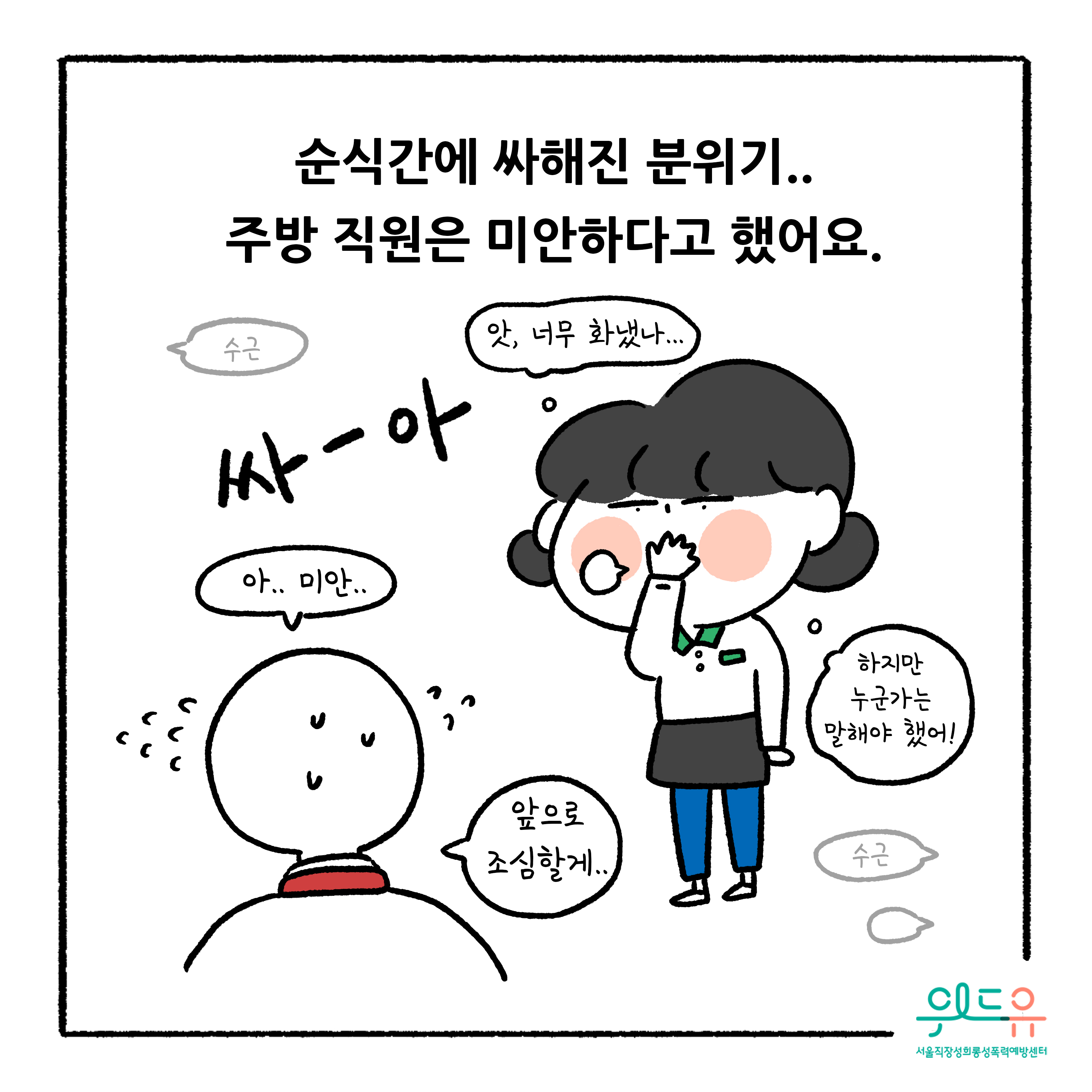 웹툰 7장 시작 순식간에 싸해진 분위기.. 주방 직원은 미안하다고 했어요. 수근 앗, 너무 화냈나... 싸-아 아.. 미안.. 하지만 누군가는 말해야 했어! 앞으로 조심할게.. 수근. 위드유 서울직장성희롱성폭력예방센터. 웹툰 7장 끝