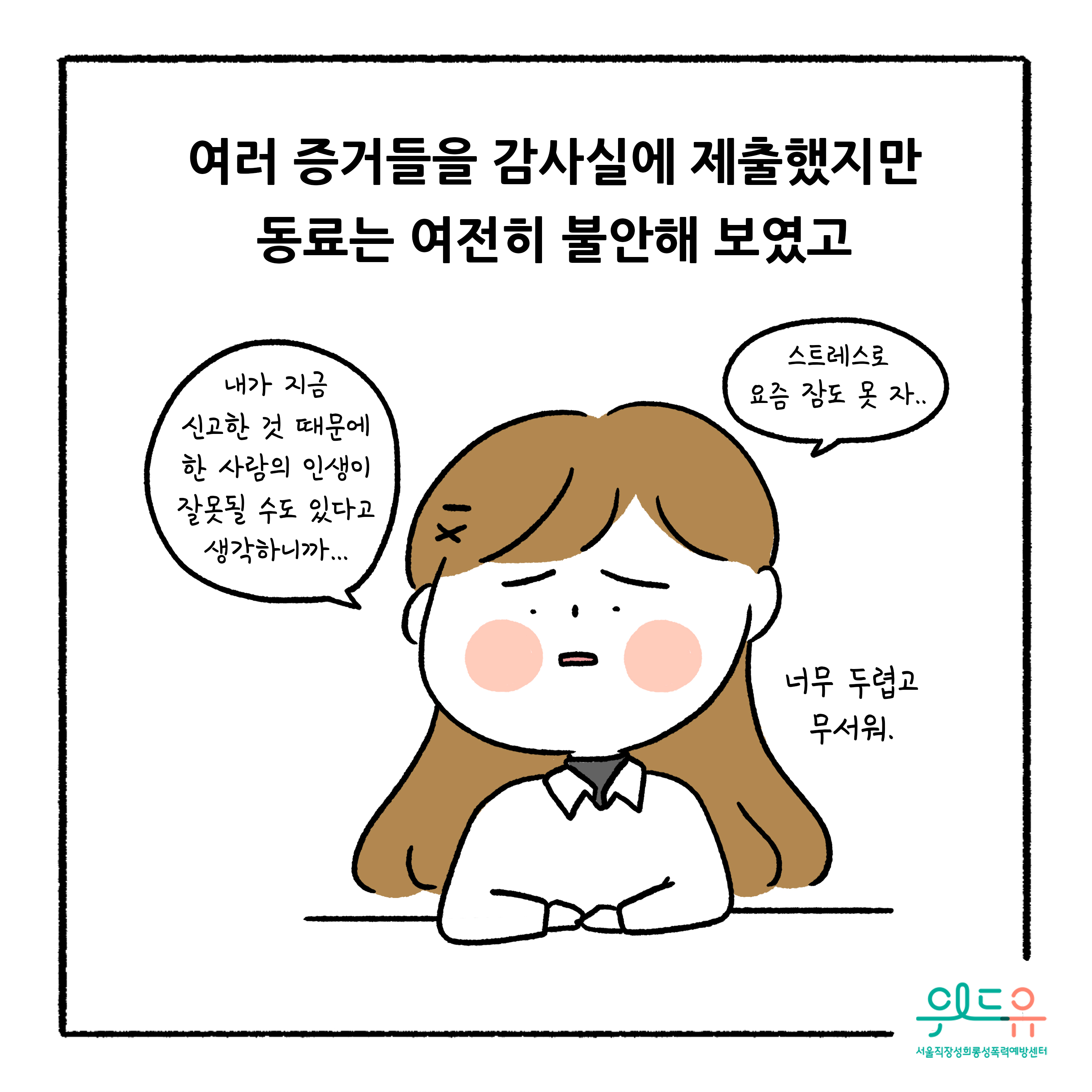 웹툰 3장 시작 여러 증거들을 감사실에 제출했지만 동료는 여전히 불안해 보였고 내가 지금 신고한 것 때문에 한 사람의 인생이 잘못될 수도 있다고 생각하니까... 스트레스로 요즘 잠도 못 자.. 너무 두렵고 무서워. 위드유 서울직장성희롱성폭력예방센터. 웹툰 3장 끝