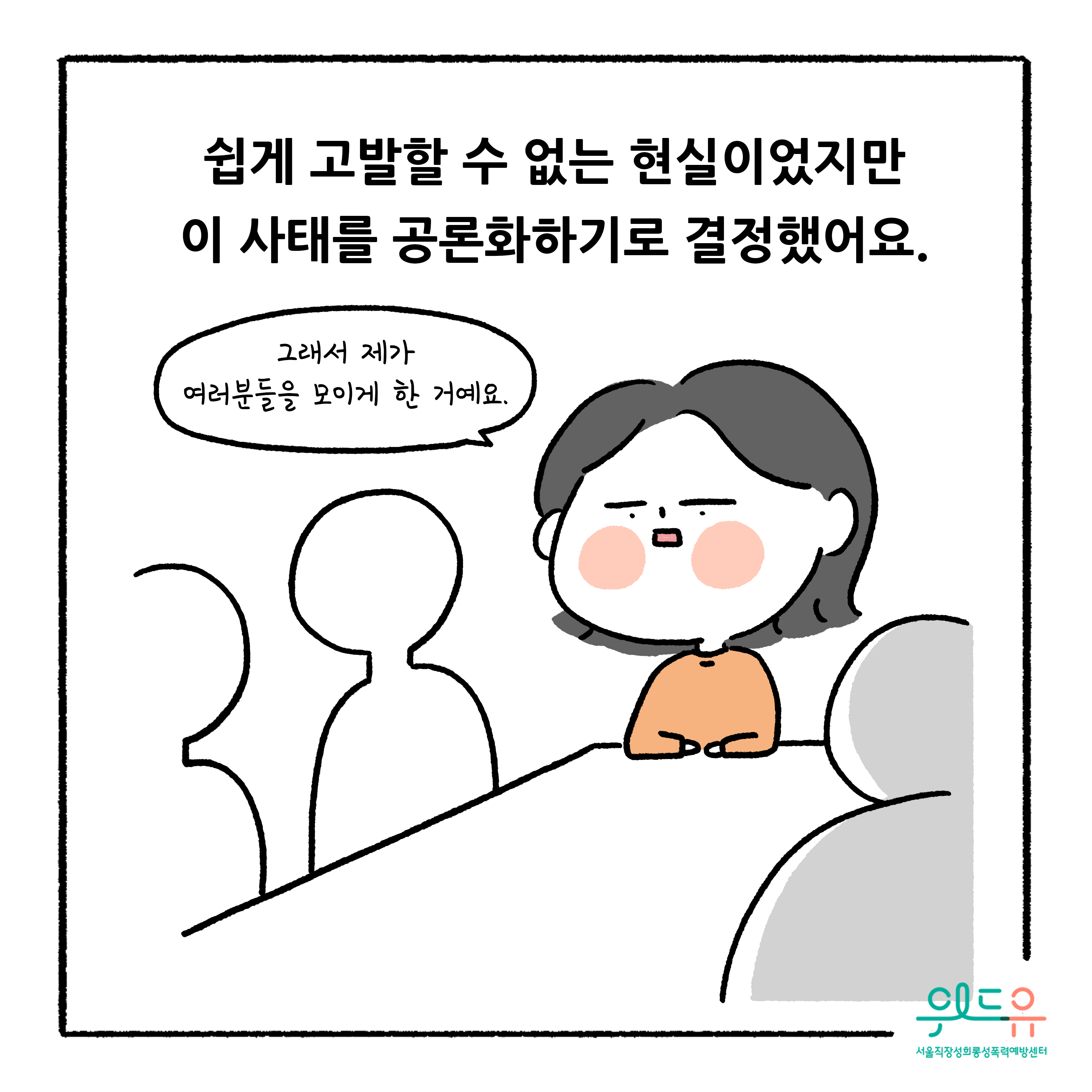 웹툰 4장 시작 쉽게 고발할 수 없는 현실이었지만 이 사태를 공론화하기로 결정했어요. 그래서 제가 여러분들을 모이게 한 거예요. 위드유 서울직장성희롱성폭력예방센터. 웹툰 4장 끝