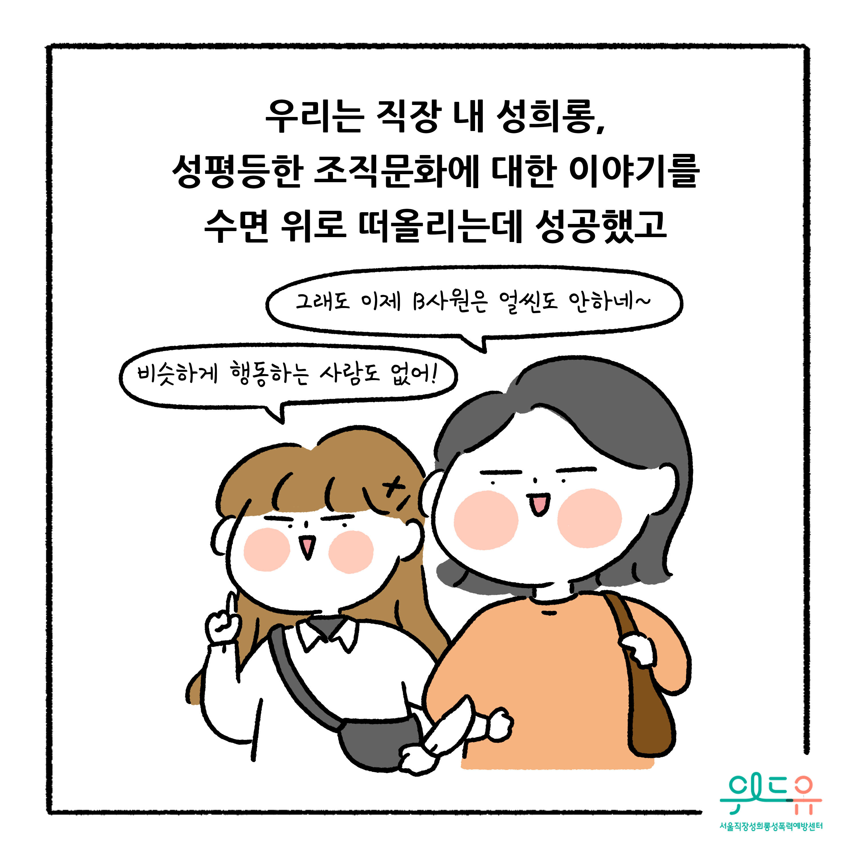 웹툰 9장 시작 우리는 직장 내 성희롱, 성평등한 조직문화에 대한 이야기를 수면 위로 떠올리는데 성공했고 그래 이제 B사원은 얼씬도 안하네~ 비슷하게 행동하는 사람도 없어! 위드유 서울직장성희롱성폭력예방센터. 웹툰 9장 끝