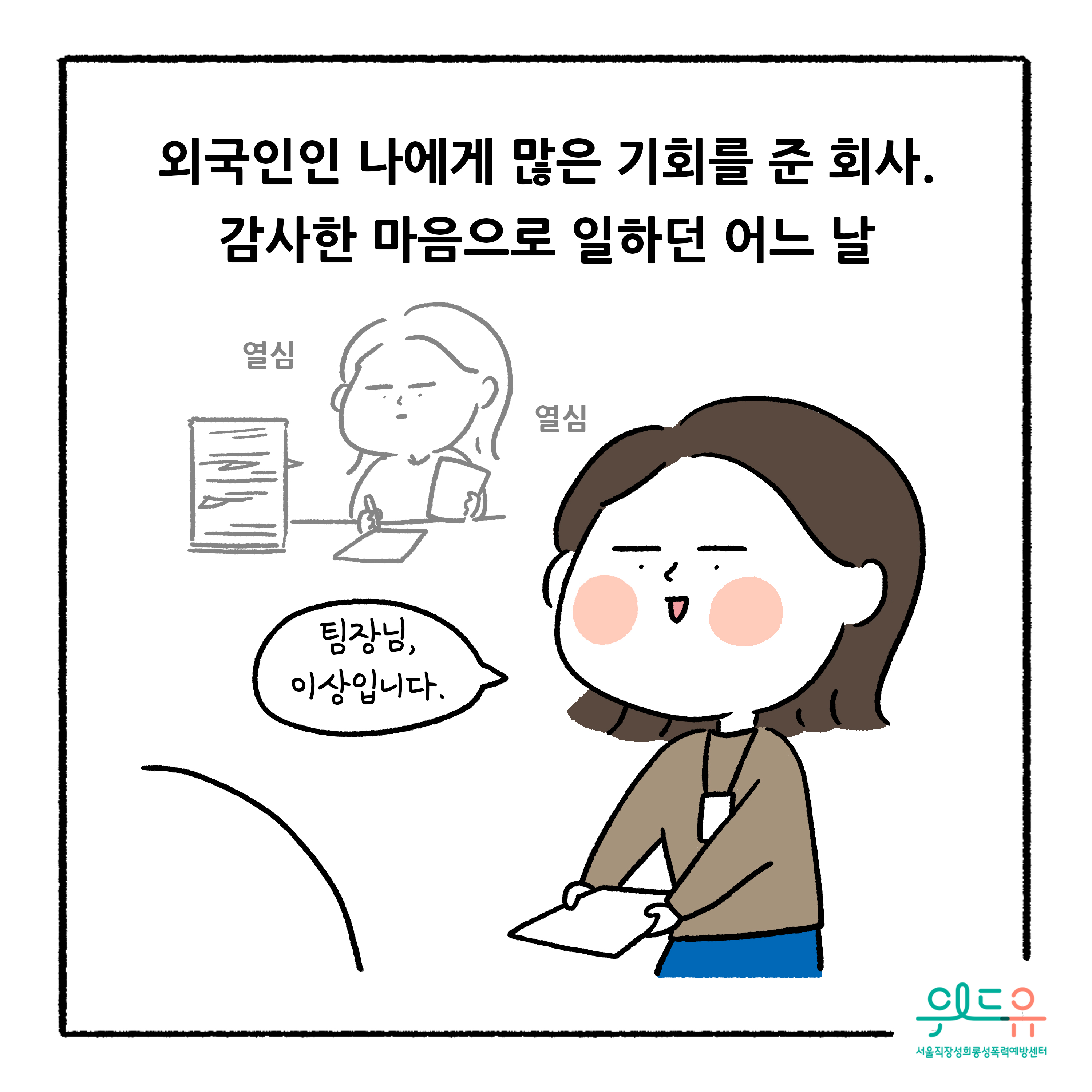 웹툰 2장 시작 외국인인 나에게 많은 기회를 준 회사. 감사한 마음으로 일하던 어느 날 열심 열심 팀장님, 이상입니다. 위드유 서울직장성희롱성폭력예방센터. 웹툰 2장 끝