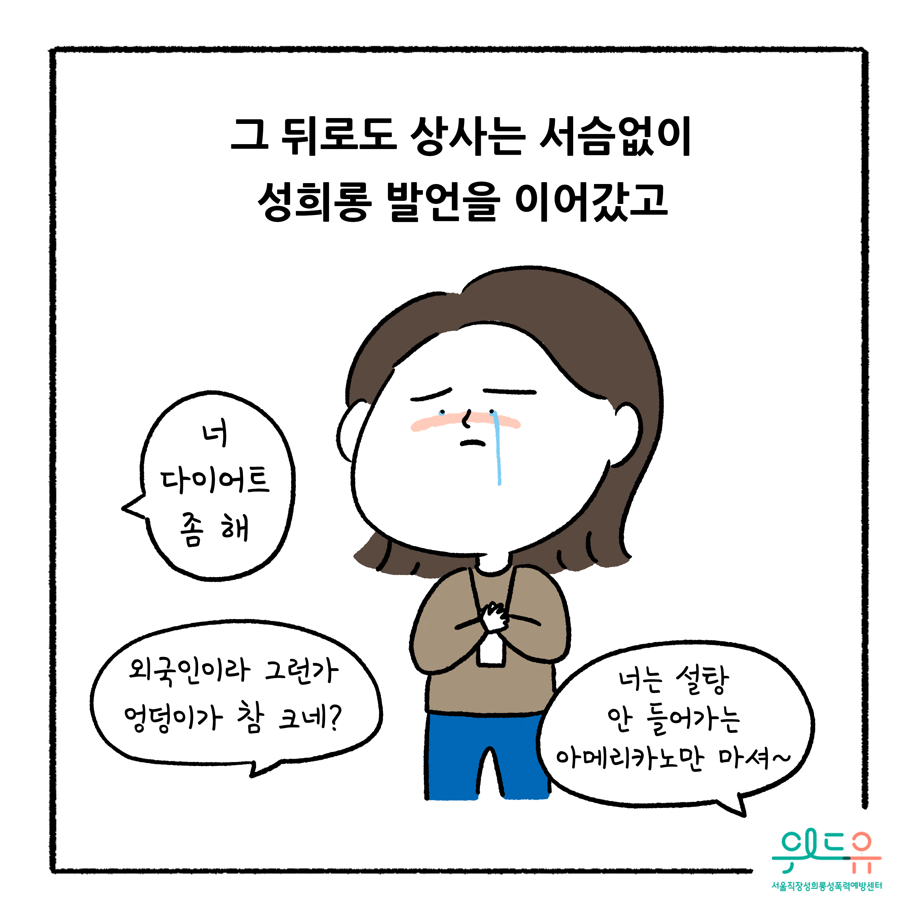 웹툰 4장 시작 그 뒤로도 상사는 서슴없이 성희롱 발언을 이어갔고 너 다이어트 좀 해 외국인이라 그런가 엉덩이가 참 크네? 너는 설탕 안 들어가는 아메리카노만 마셔~ 위드유 서울직장성희롱성폭력예방센터. 웹툰 4장 끝