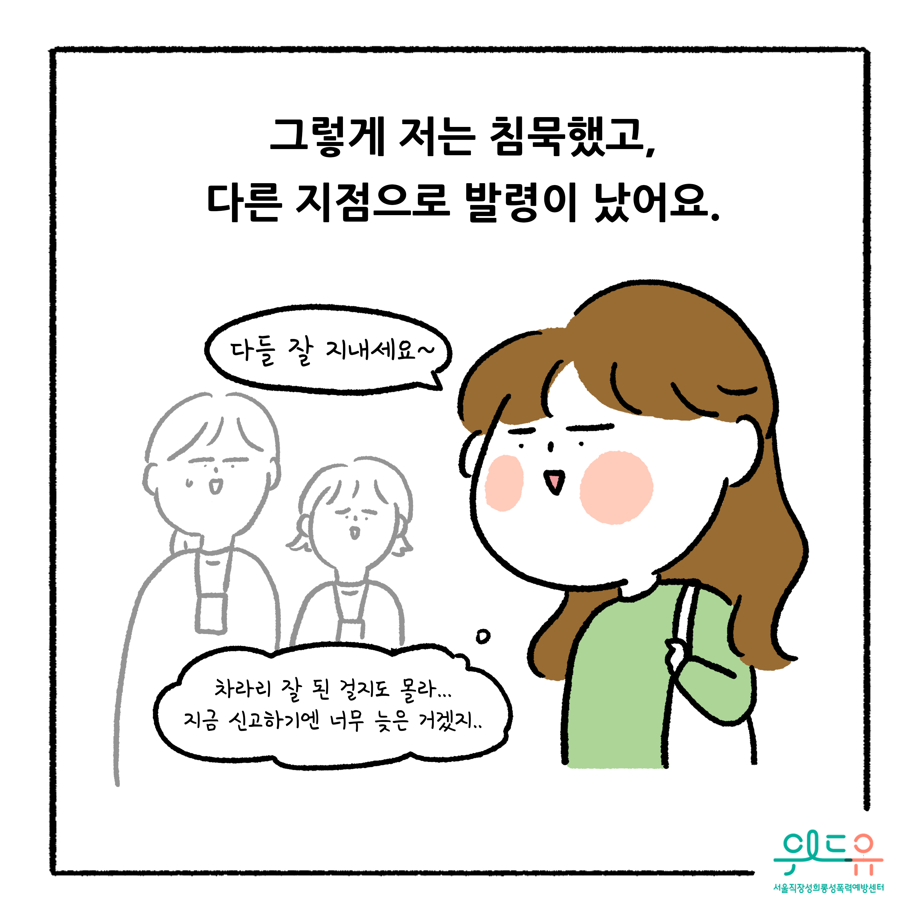 웹툰 5장 시작. 그렇게 저는 침묵했고, 다른 지점으로 발령이 났어요. 다들 잘 지내세요~ 차라리 잘 된 걸지도 몰라... 지금 신고하기엔 너무 늦은 거겠지.. 위드유 서울직장성희롱성폭력예방센터 웹툰 5장 끝