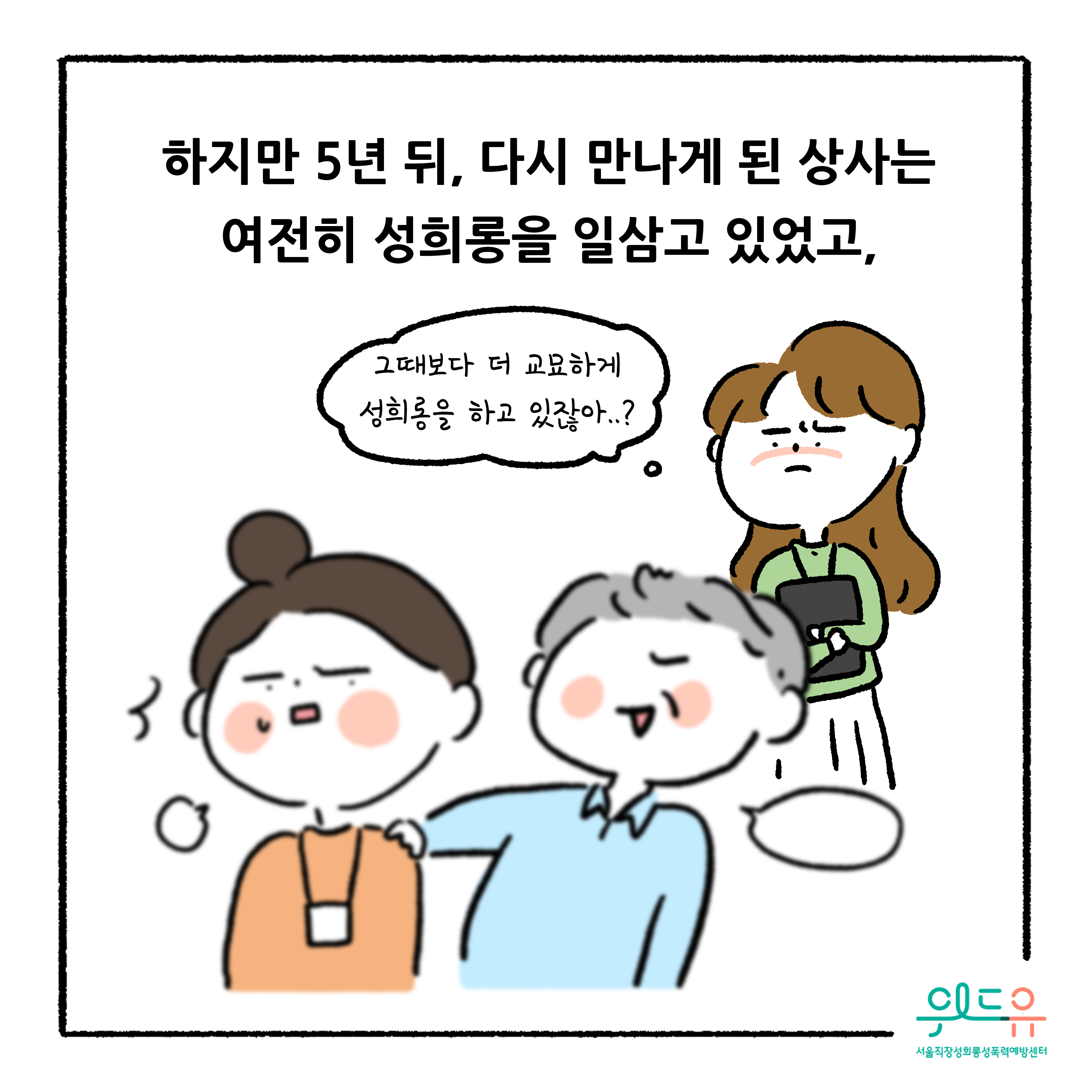 웹툰 6장 시작. 하지만 5년 뒤, 다시 만나게 된 상사는 여전히 성희롱을 일삼고 있었고, 그때보다 더 교묘하게 성희롱을 하고 있잖아..? 위드유 서울직장성희롱성폭력예방센터 웹툰 6장 끝