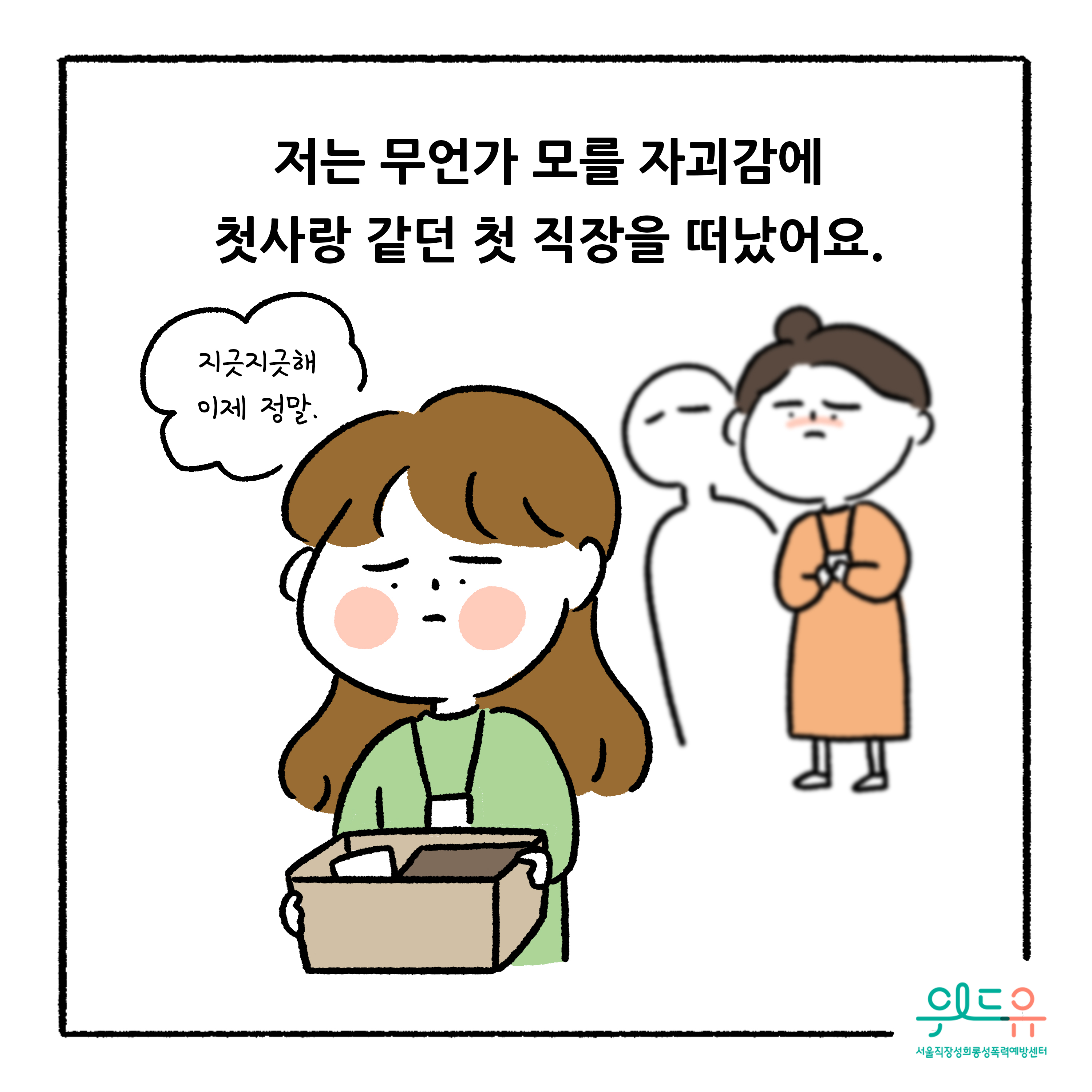 웹툰 7장 시작. 저는 무언가 모를 자괴감에 첫사랑 같던 첫 직장을 떠났어요. 지긋지긋해 이제 정말. 위드유 서울직장성희롱성폭력예방센터웹툰 7장 끝