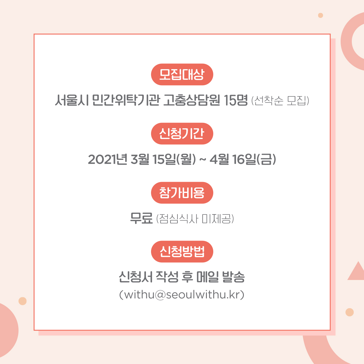 카드뉴스 3장 시작 (모집대상 : 서울시 민간위탁기관 고충상담원 15명 (선착순 모집) | 신청기간 : 2021년 3월 15일 (월) ~ 4월 16일 (금) | 참가비용 : 무료 (점심식사 미제공) | 신청방법 : 신청서 작성 후 메일 발송 (withu@seoulwithu.kr)) 카드뉴스 3장 끝