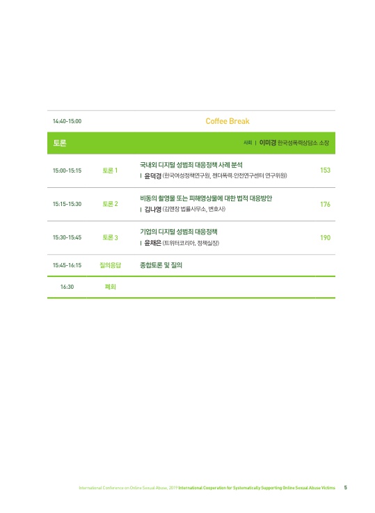 14:40-15:00 Coffee Break 토론 사회｜이미경 한국성폭력상담소 소장 15:00-15:15 토론 1 국내외 디지털 성범죄 대응정책 사례 분석｜윤덕경(한국여성정책연구원, 젠더폭력·안전연구센터 연구위원 153페이지 15:15-15:30 토론 2 비동의 촬영물 또는 피해영상물에 대한 법적 대응방안｜김나영(김앤장 법률사무소, 변호사) 176페이지 15:30-15:45 토론 3 기업의 디지털 성범죄 대응정책｜윤채은(트위터코리아, 정책실장) 190페이지 15:45-16:15 질의응답 종합토론 및 질의 16:30 폐회