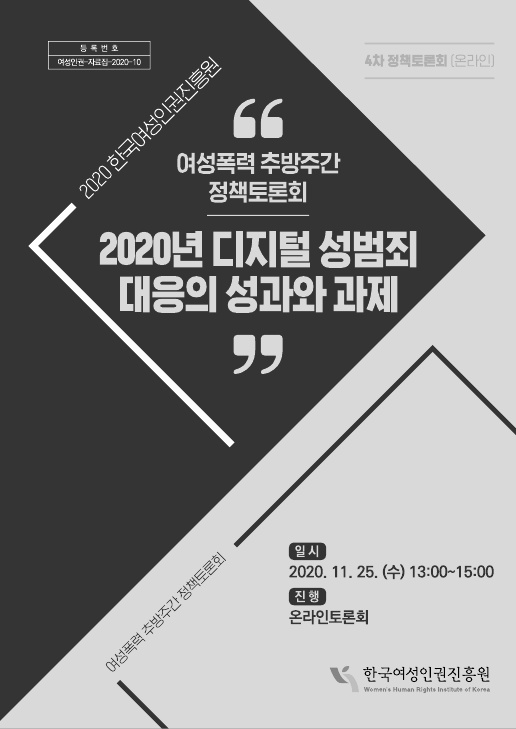 등록번호 여성인권-자료집-2020-10 4차 정책토론회(온라인) 2020 한국여성인권진흥원. 여성폭력 추방주간 정책토론회. 2020년 디지털 성범죄 대응의 성과와 과제. 일시:2020. 11. 25. (수) 13:00~15:00. 진행: 온라인토론회. 한국여성인권진흥원