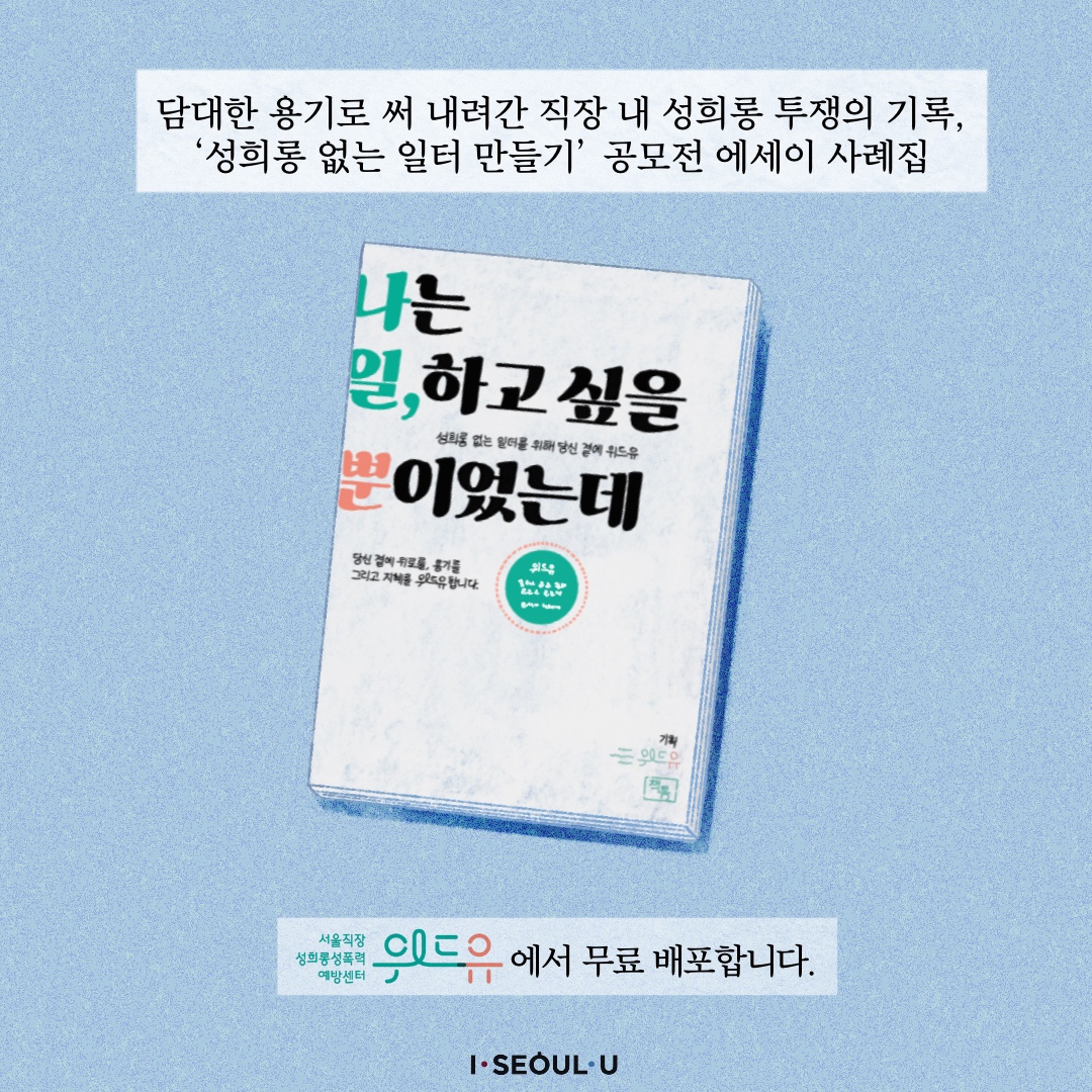 카드뉴스 8장 시작 (담대한 용기로 써 내려간 직장 내 성희롱 투쟁의 기록, ‘성희롱 없는 일터 만들기‘ 공모전 에세이 사례집 ‹나는 일, 하고 싶을 뿐이었는데› 위드유에서 무료 배포합니다. I SOULE U) 카드뉴스 8장 끝