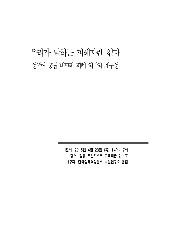 우리가 말하는 피해자란 없다 성폭력 통념 비판과 피해 의미의 재구성 자료집 표지 일시 2015년 4월 23일(목) 14시-17시 장소 정동 프란치스코 교육회관 211호 주최 한국성폭력상담소 부설연구소 울림