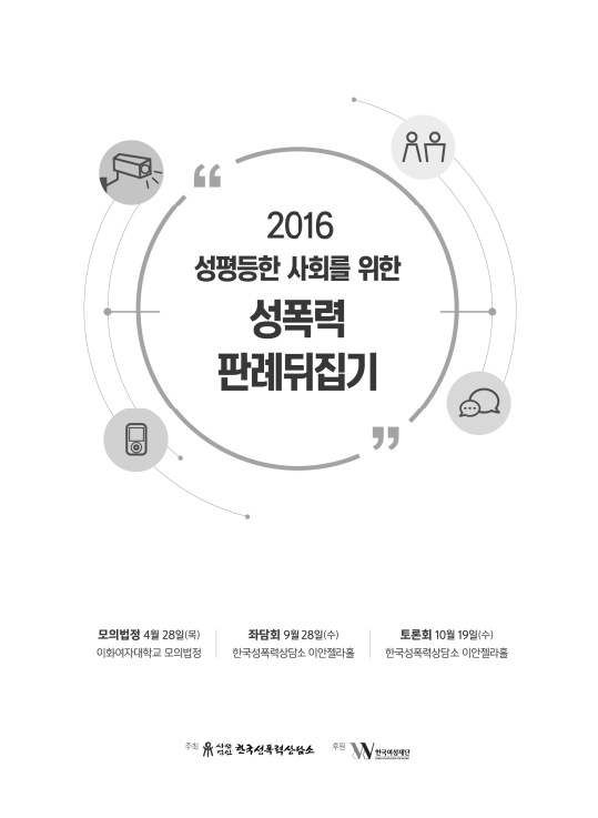 2016 성평등한 사회를 위한 성폭력 판례뒤집기 자료집 표지 모의법정 4월 28일(목) 이화여자대학교 모의법정 좌담회 9월 28일(수) 한국성폭력상담소 이안젤라홀 토론회 10월 19일(수) 한국성폭력상담소 이안젤라홀 주최 사단법인 한국성폭력상담소 후원 한국여성재단