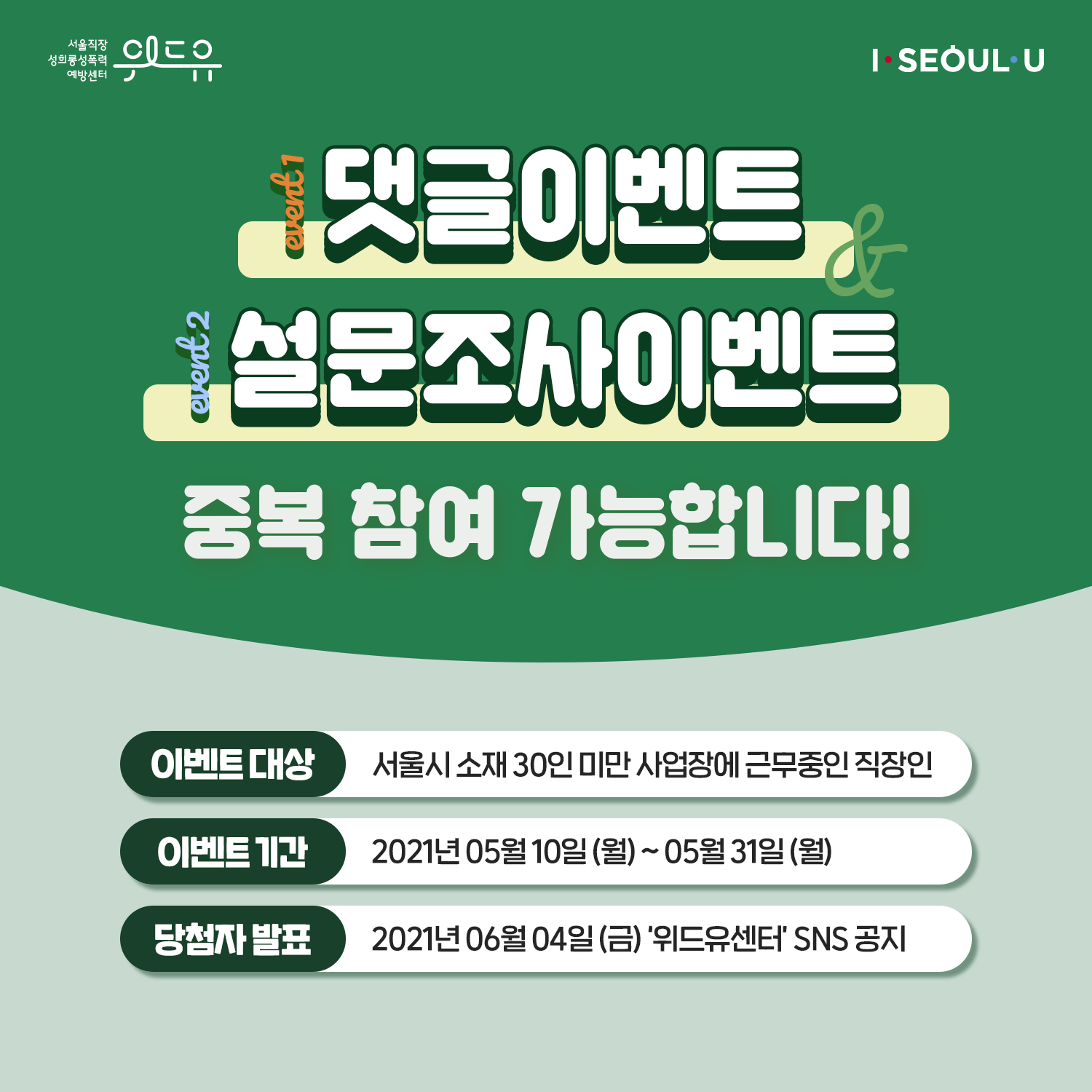 카드뉴스 4장 시작 (위드유 서울직장성희롱성폭력예방센터, I SEOUL U. Event 1. 댓글이벤트와 Event 2. 설문조사 이벤트 중복 참여 가능합니다! | 이벤트 대상 : 서울시 소재 30인 미만 사업장에 근무중인 직장인 | 이벤트 기간 : 2021년 5월 10일(월)~5월 31일(월) | 당첨자 발표 : 2021년 6월 4일(금) ‘위드유센터‘ SNS 공지) 카드뉴스 4장 끝
