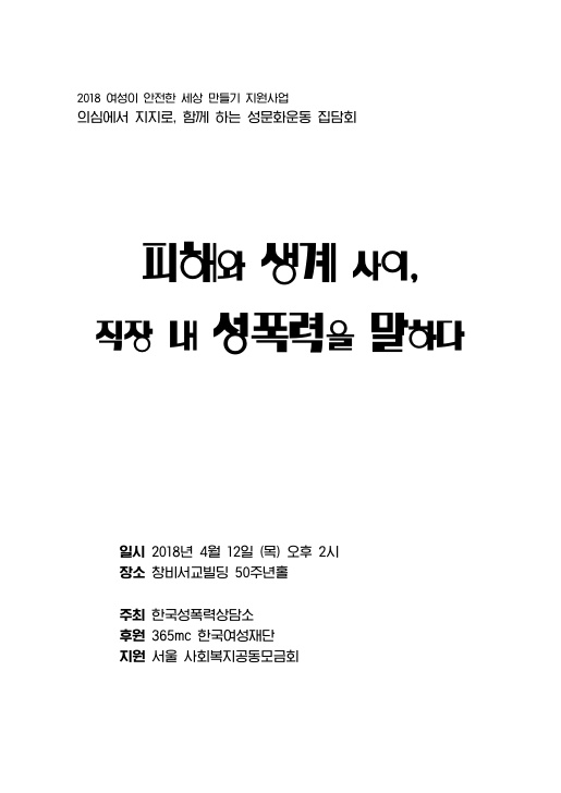 2018 여성이 안전한 세상 만들기 지원사업 의심에서 지지로, 함께 하는 성문화운동 집담회 자료집 표지 피해와 생계 사이, 직장 내 성폭력을 말하다 일시 2018년 4월 12일(목) 오후 2시 장소 창비서교빌딩 50주년홀 주최 한국성폭력상담소 후원 365mc 한국여성재단 지원 서울사회복지공동모금회