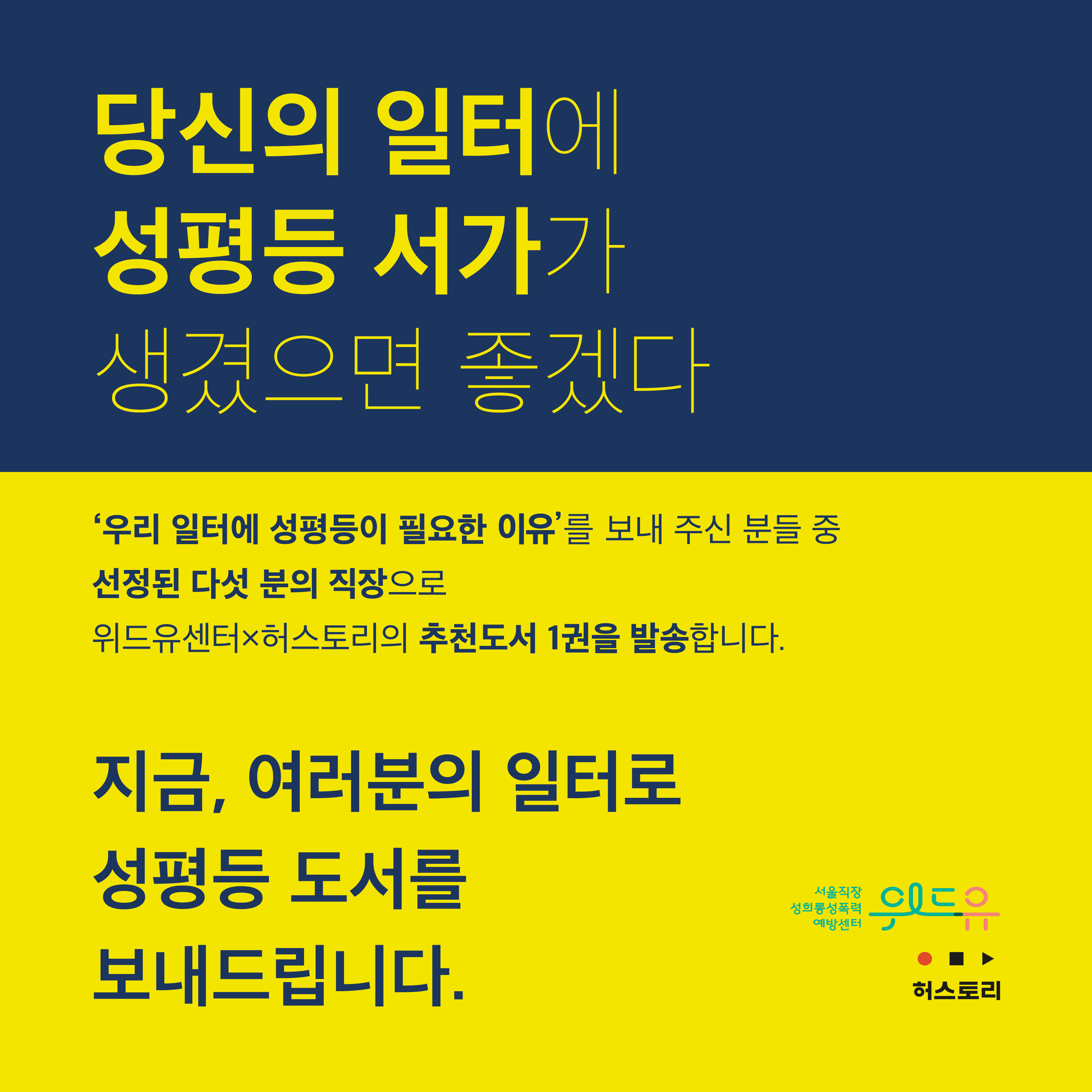 당신의 일터에 성평등 서가가 생겼으면 좋겠다. 우리 일터에 성평등이 필요한 이유를 보내주신 분들 중 선정된 다섯 분의 직장으로 위드유센터X허스토리 추천도서 1권을 발송합니다. 지금, 여러분의 일터로 성평등 도서를 보내드립니다. 위드유 서울직장성희롱성폭력예방센터. 허스토리