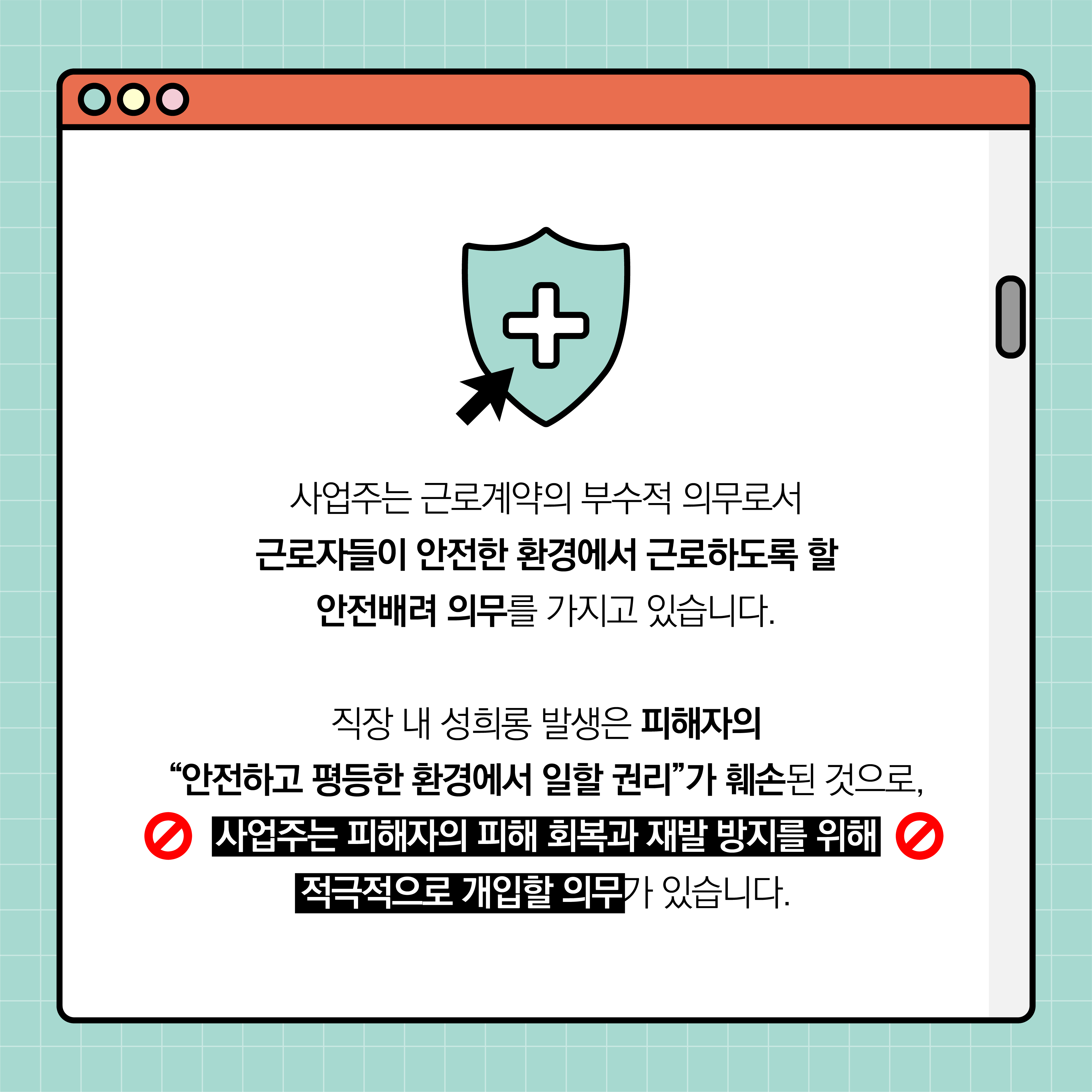 사업주는 근로계약의 부수적 의무로서 근로자들이 안전한 환경에서 근로하도록 할 안전배려 의무를 가지고 있습니다. 직장 내 성희롱 발생은 피해자의 안전하고 평등한 환경에서 일할 권리가 훼손된 것으로, 사업주는 피해자의 피해 회복과 재발 방지를 위해 적극적으로 개입할 의무가 있습니다.