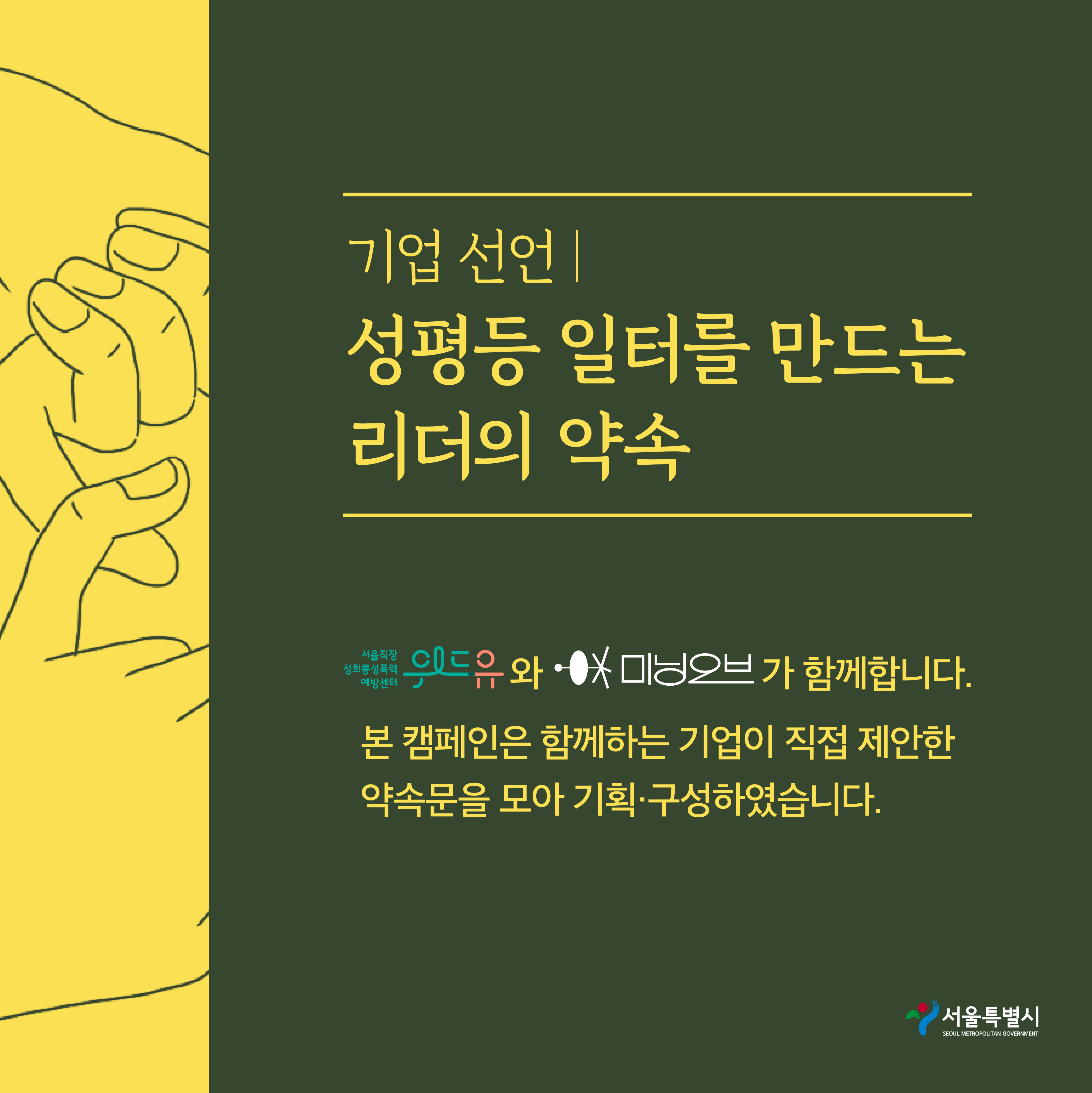 7장 시작. 기업 선언. 성평등 일터를 만드는 리더의 약속. 위드유 서울직장성희롱성폭력예방센터와 미닝오브가 함께합니다. 본 캠페인은 함께하는 기업이 직접 제안한 약속문을 모아 기획·구성하였습니다. 서울특별시. 7장 끝.