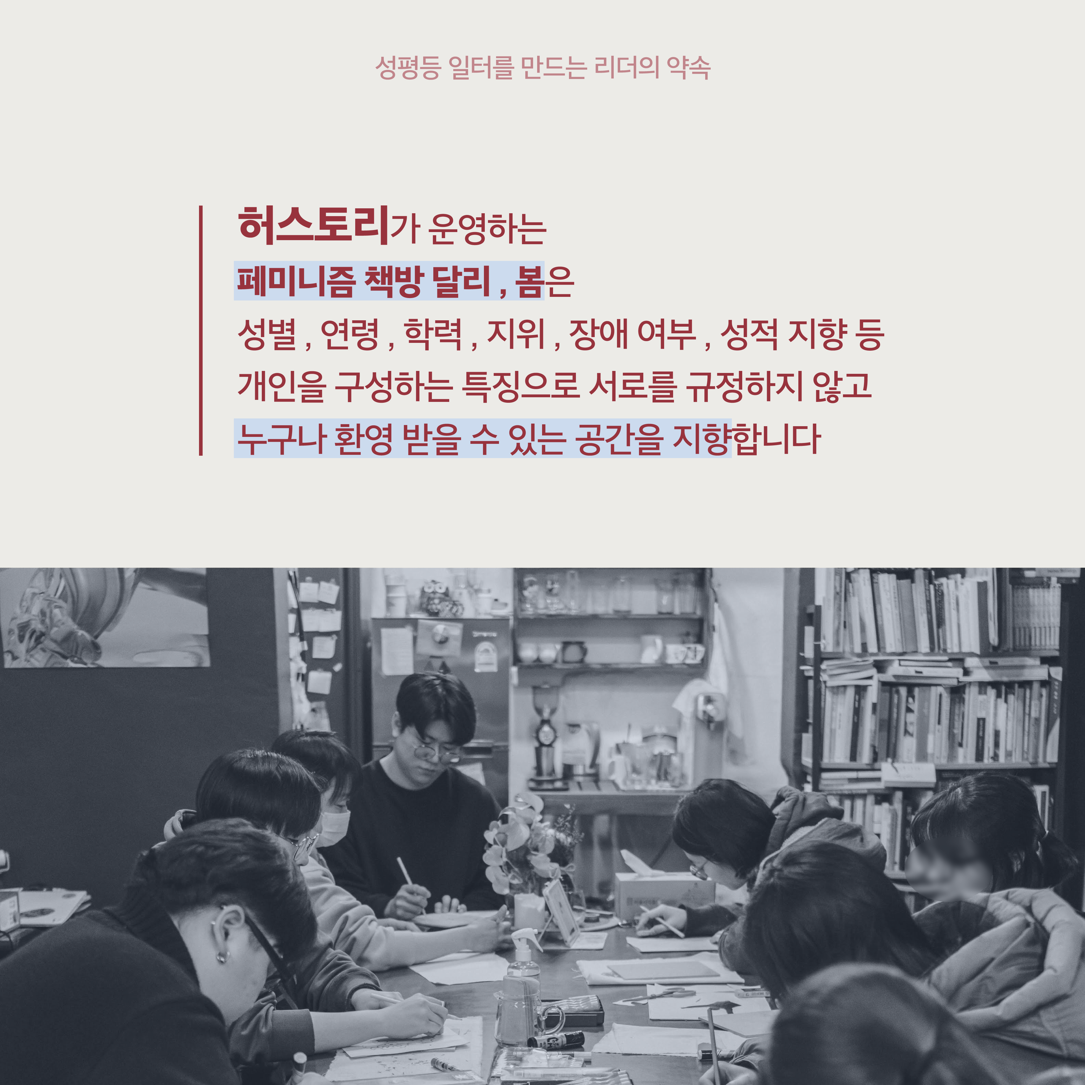 2장 시작. 허스토리가 운영하는 페미니즘 책방 달리, 봄은 성별, 연령, 학력, 지위, 장애 여부, 성적 지향 등 개인을 구성하는 특징으로 서로를 규정하지 않고 누구나 환영 받을 수 있는 공간을 지향합니다. 사진 설명. 책방 달리, 봄에 사람들이 함께 모여 있는 모습. 성평등 일터를 만드는 리더의 약속. 2장 끝.
