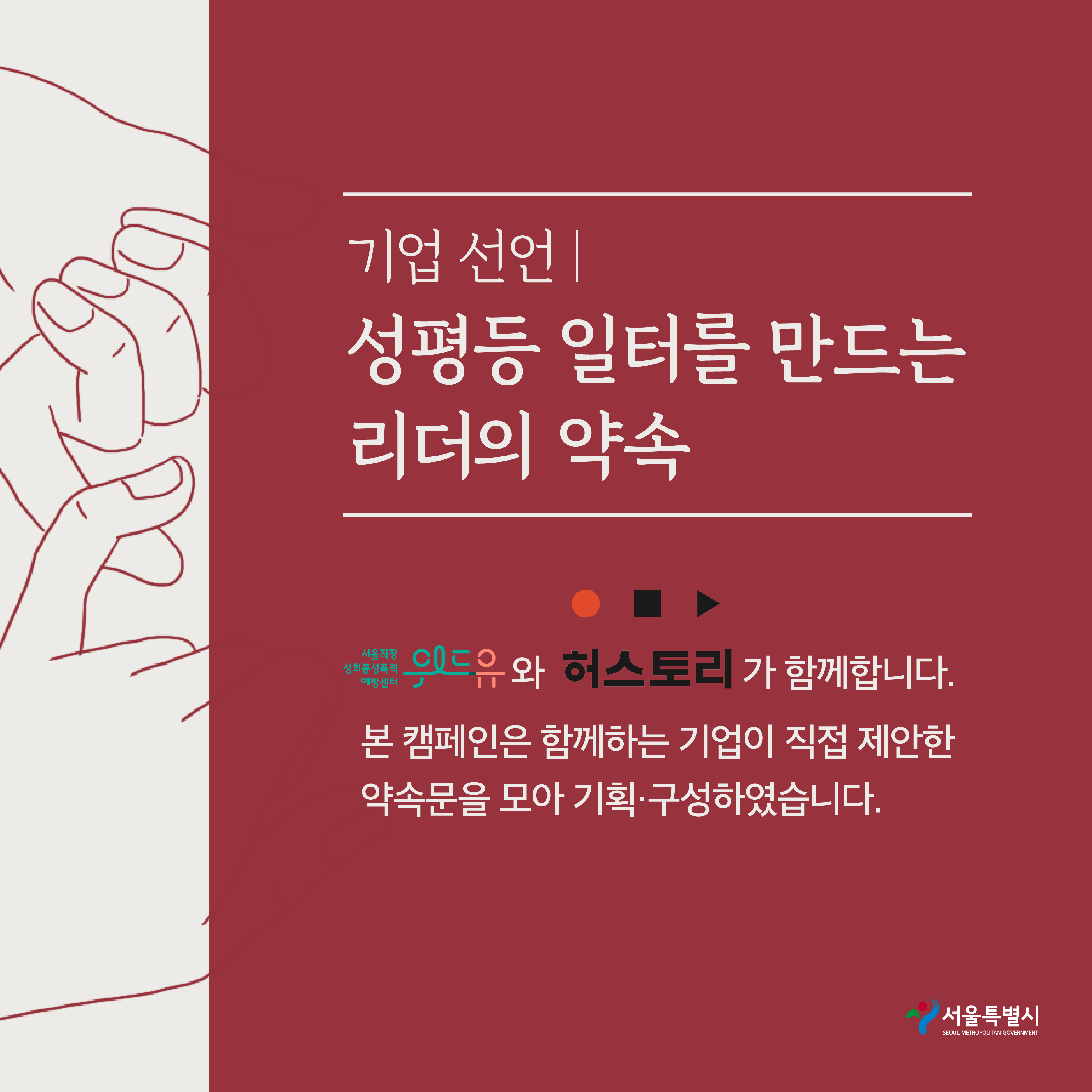 6장 시작. 기업 선언. 성평등 일터를 만드는 리더의 약속. 위드유 서울직장성희롱성폭력예방센터와 허스토리가 함께합니다. 본 캠페인은 함께하는 기업이 직접 제안한 약속문을 모아 기획·구성하였습니다. 서울특별시. 6장 끝.