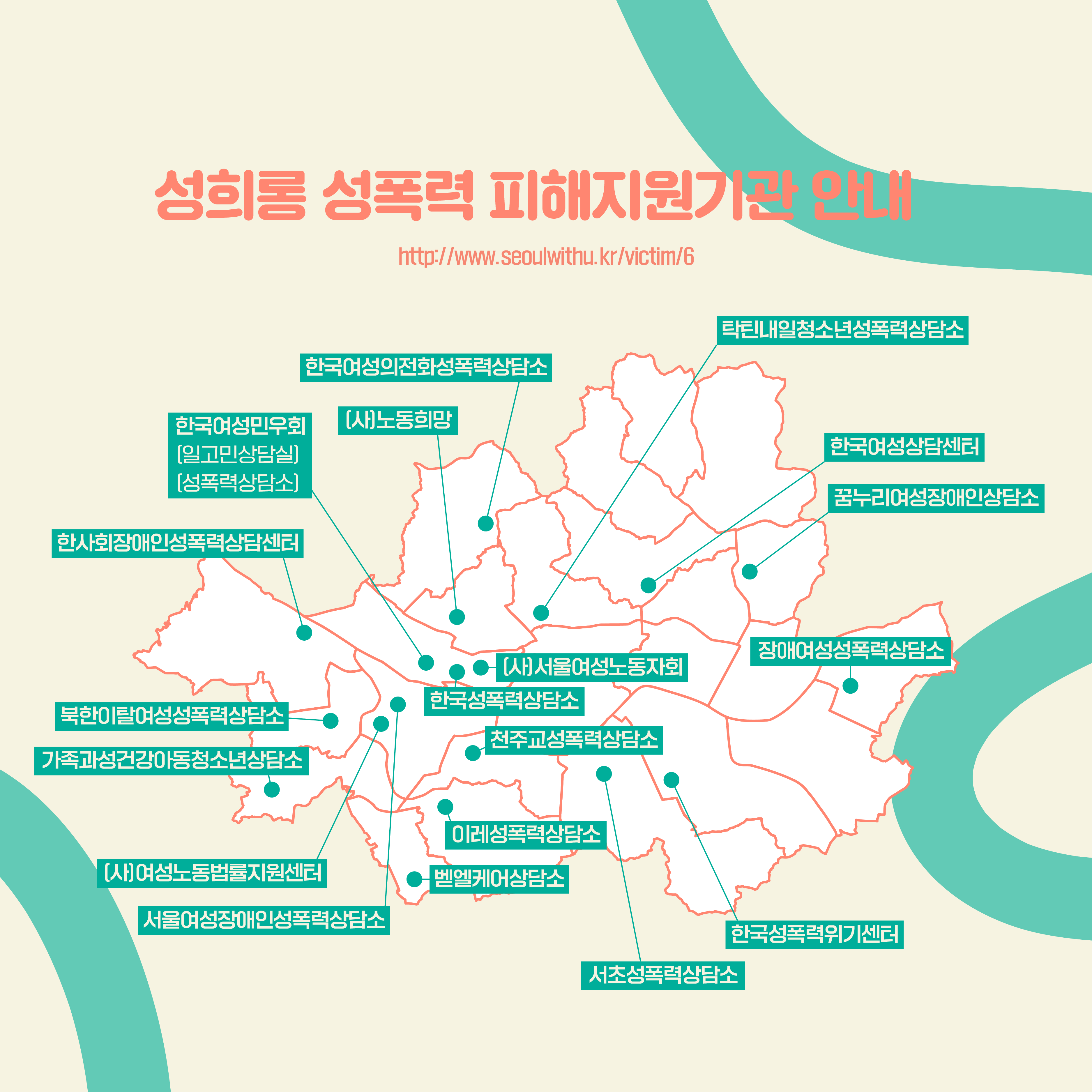 성희롱 성폭력 피해지원기관 안내 https://withu.getp.or.kr/victim/6 한국여성의전화성폭력상담소│(사)노동희망│한국여성민우회(일고민상담실)(성폭력상담소)│한사회장애인성폭력상담센터│탁틴내일청소년성폭력상담소│한국여성상담센터│꿈누리여성장애인상담소│북한이탈여성성폭력상담소│한국성폭력상담소│(사)서울여성노동자회│장애여성성폭력상담소│가족과성건강아동청소년상담소│천주교성폭력상담소│(사)여성노동법률지원센터│이레성폭력상담소│서울여성장애인성폭력상담소│벧엘케어상담소│서초성폭력상담소│한국성폭력위기센터