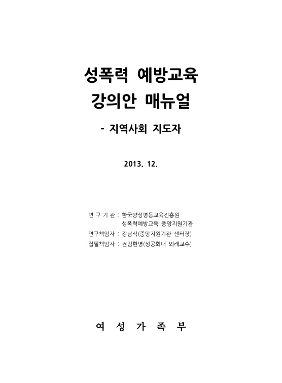 표지. 성폭력 예방교육 강의안 매뉴얼 - 지역사회 지도자. 2013. 12. 연구기관 : 한국양성평등교육진흥원, 성폭력예방교육 중앙지원기관. 연구책임자 : 강남식(중앙지원기관 센터장). 집필책임자 : 권김현영(성공회대 외래교수). 여성가족부. 표지 끝.