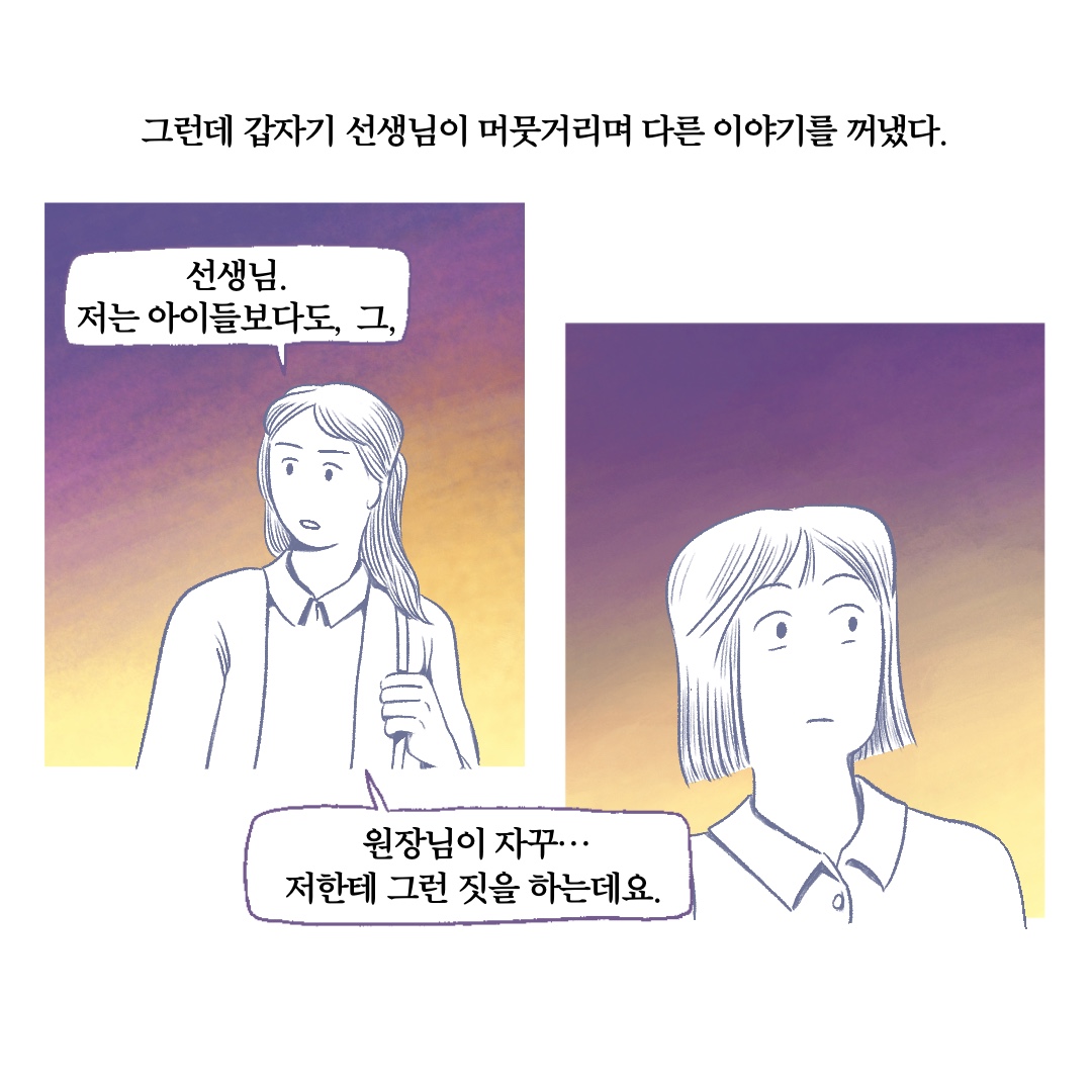 그런데 갑자기 선생님이 머뭇거리며 다른 이야기를 꺼냈다. 말풍선1(선생님, 저는 아이들보다도, 그,) 말풍선2(원장님이 자꾸… 저한테 그런 짓을 하는데요.)
