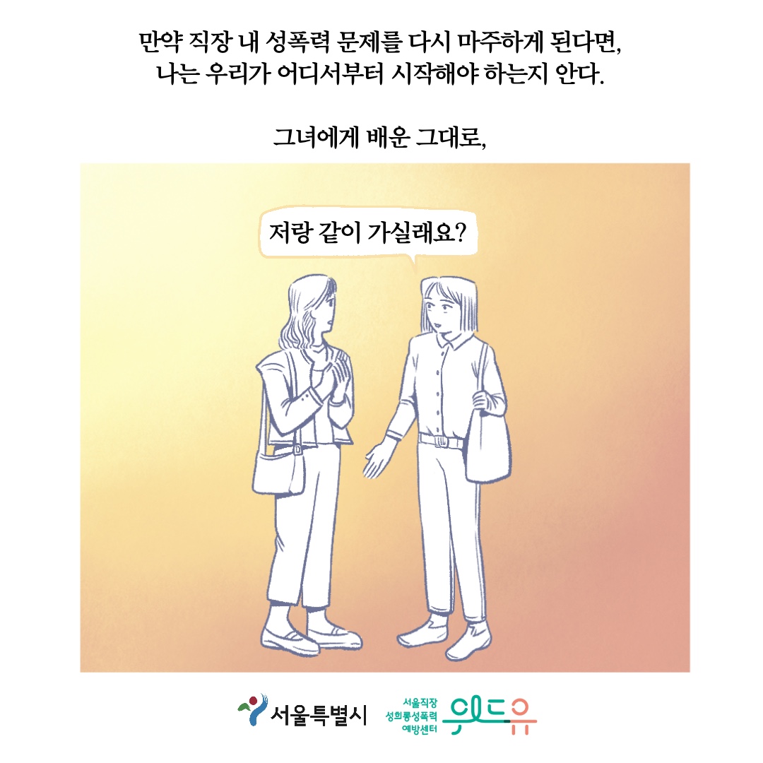 만약 직장 내 성폭력 문제를 다시 마주하게 된다면, 나는 우리가 어디서부터 시작해야 하는지 안다. 그녀에게 배운 그대로, 말풍선1(저랑 같이 가실래요?) 서울특별시. 위드유 서울직장성희롱성폭력예방센터