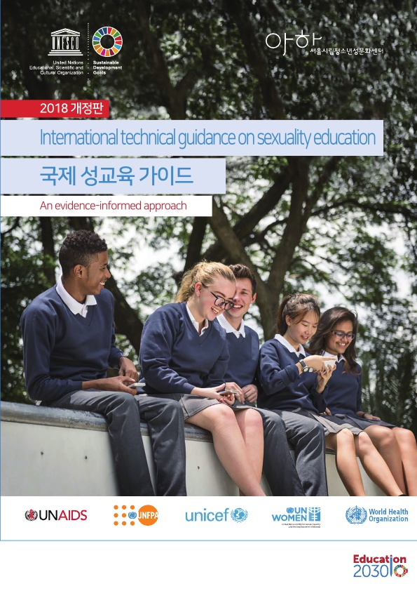 표지. 사진. 울창한 나무 몇 그루를 배경으로 교복을 입은 다양한 피부색의 학생들이 나란히 앉아 있다. UNESCO, Unitied Nations Educational Scientific and Cultural Organization. Sustainable Development Goals. 아하 서울시립청소년성문화센터. 2018 개정판. International technical guidance on sexuality education. 국제 성교육 가이드. An evidence-informed approach. 하단 로고. UNAIDS. UNEFPA. unicef. UN WOMEN. World Health Organization. Education 2030. 표지 끝.