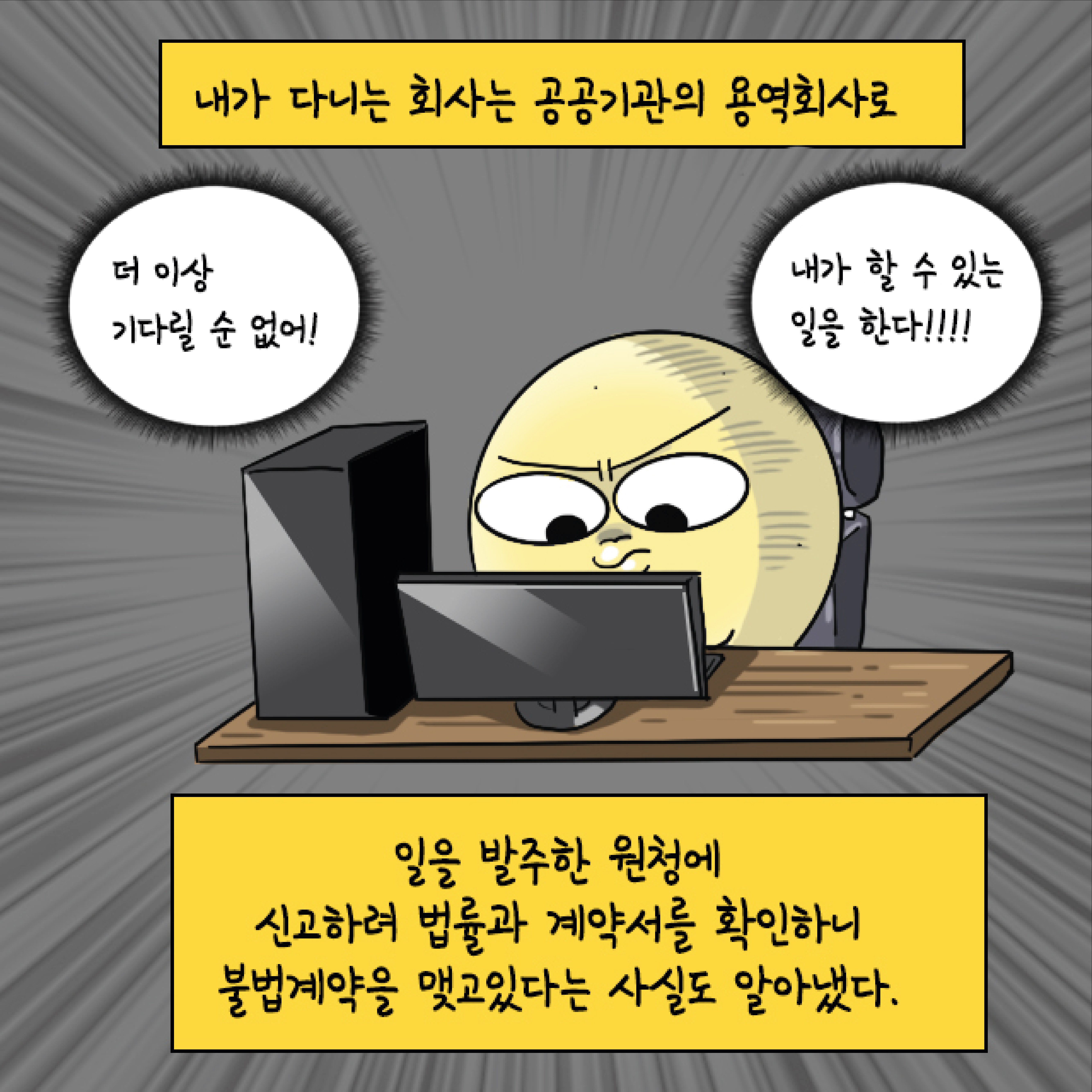 내가 다니는 회사는 공공기관의 용역회사로, 일을 발주한 원청에 신고하려 법률과 계약서를 확인하니 불법계약을 맺고 있다는 사실도 알아냈다. 말풍선1(더 이상 기다릴 순 없어!) 말풍선2(내가 할 수 있는 일을 한다!!!!)