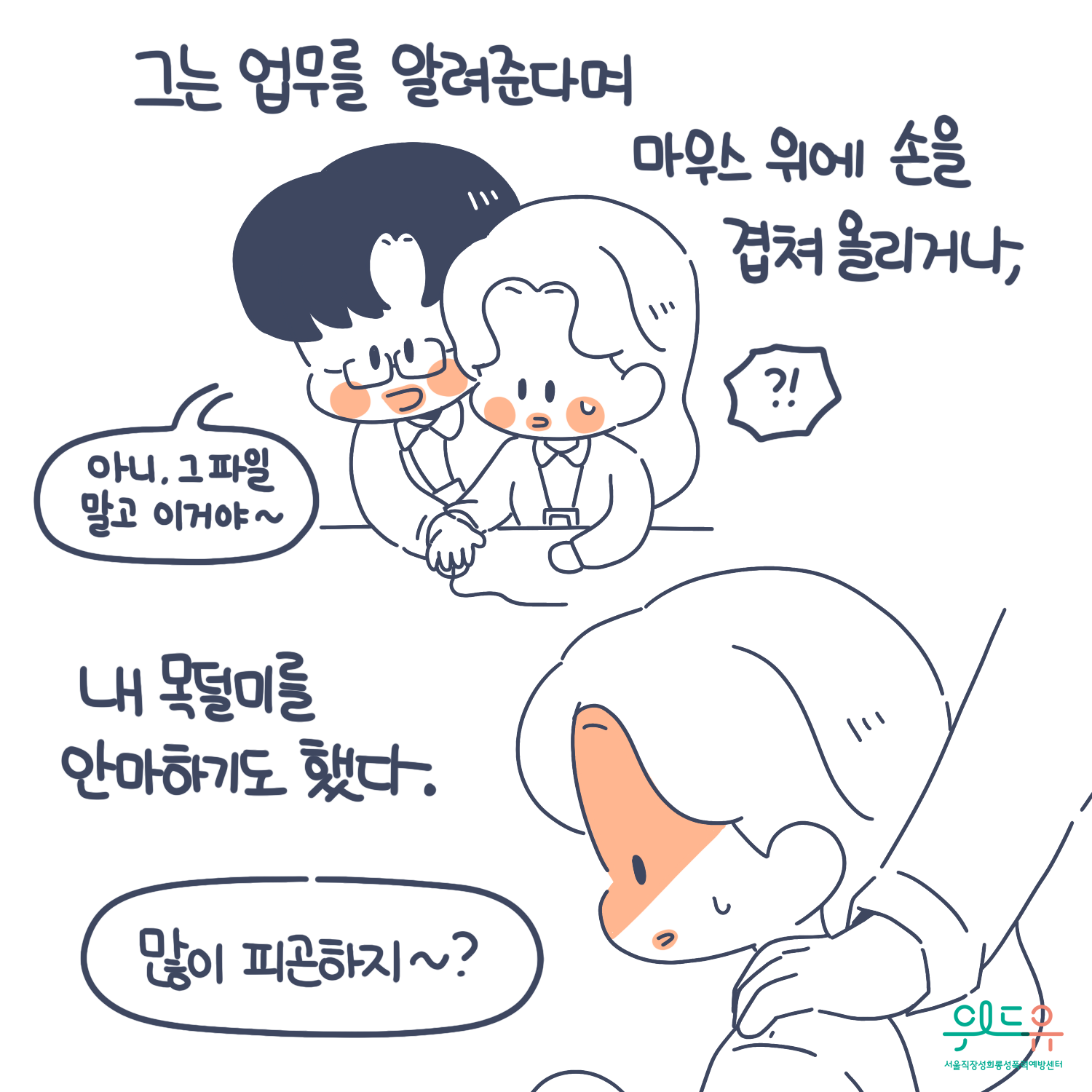 3장 시작. 그는 업무를 알려준다며 마우스 위에 손을 겹쳐 올리거나, 내 목덜미를 안마하기도 했다. 말풍선(아니, 그 파일 말고 이거야. 많이 피곤하지?) 위드유 서울직장성희롱성폭력예방센터. 3장 끝.