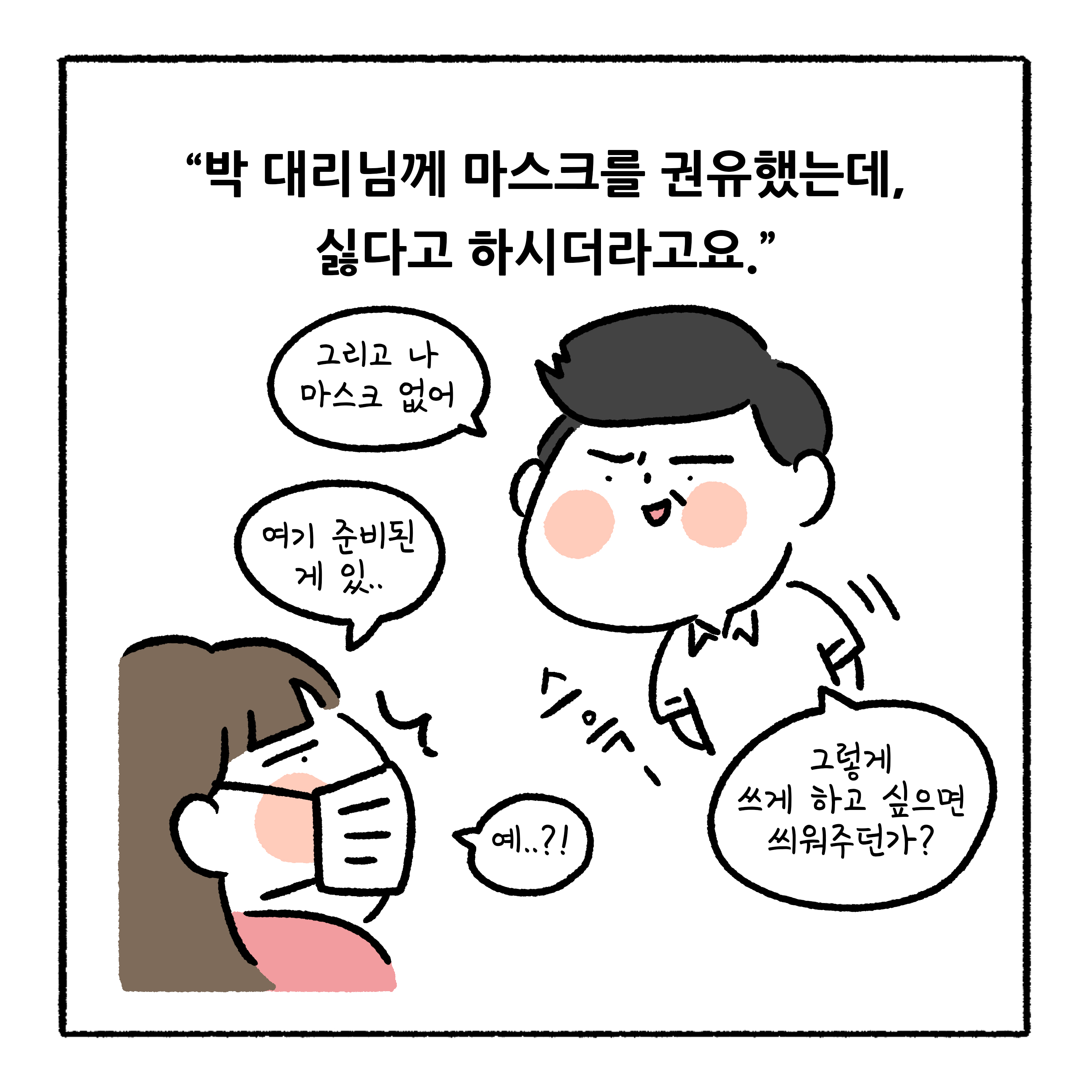 박 대리님께 마스크를 권유했는데, 싫다고 하시더라고요. 말풍선1(그리고 나 마스크 없어) 말풍선2(여기 준비된 게 있..) 말풍선3(그렇게 쓰게 하고 싶으면 씌워주던가?) 말풍선4(예..?!)