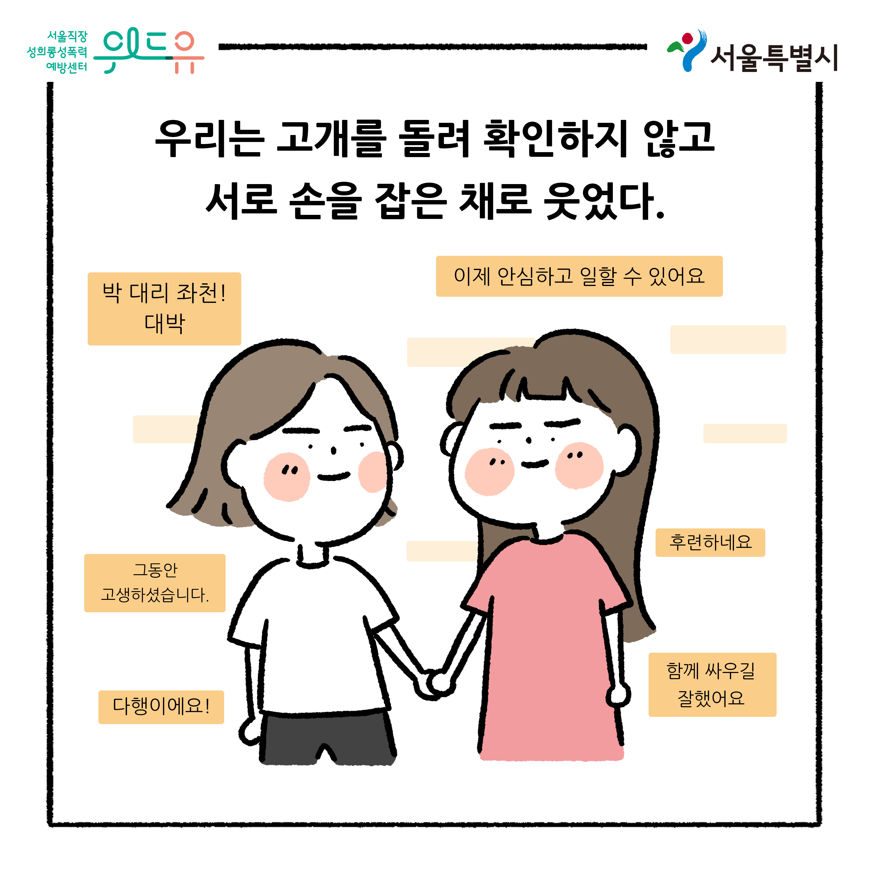 위드유 서울직장성희롱성폭력예방센터. 서울특별시. 우리는 고개를 돌려 확인하지 않고 서로 손을 잡은 채로 웃었다. 메신저1(박 대리 좌천! 대박) 메신저2(이제 안심하고 일할 수 있어요) 메신저3(그동안 고생하셨습니다.) 메신저4(후련하네요) 메신저5(다행이에요!) 메신저6(함께 싸우길 잘했어요)