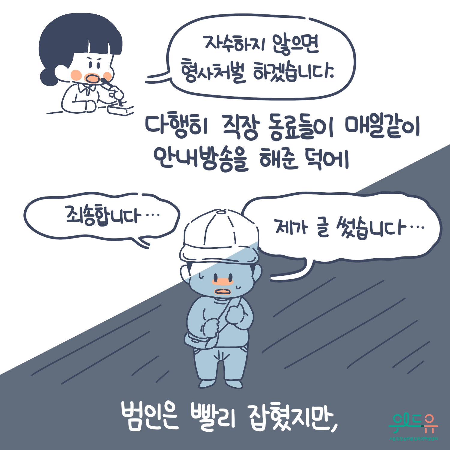 4장 시작. 다행히 직장 동료들이 매일같이 안내방송을 해준덕에. 말풍선(자수하지 않으면 형사처벌 하겠습니다. 죄송합니다. 제가 글 썼습니다.) 범인은 빨리 잡혔지만. 위드유 서울직장성희롱성폭력예방센터. 4장 끝.