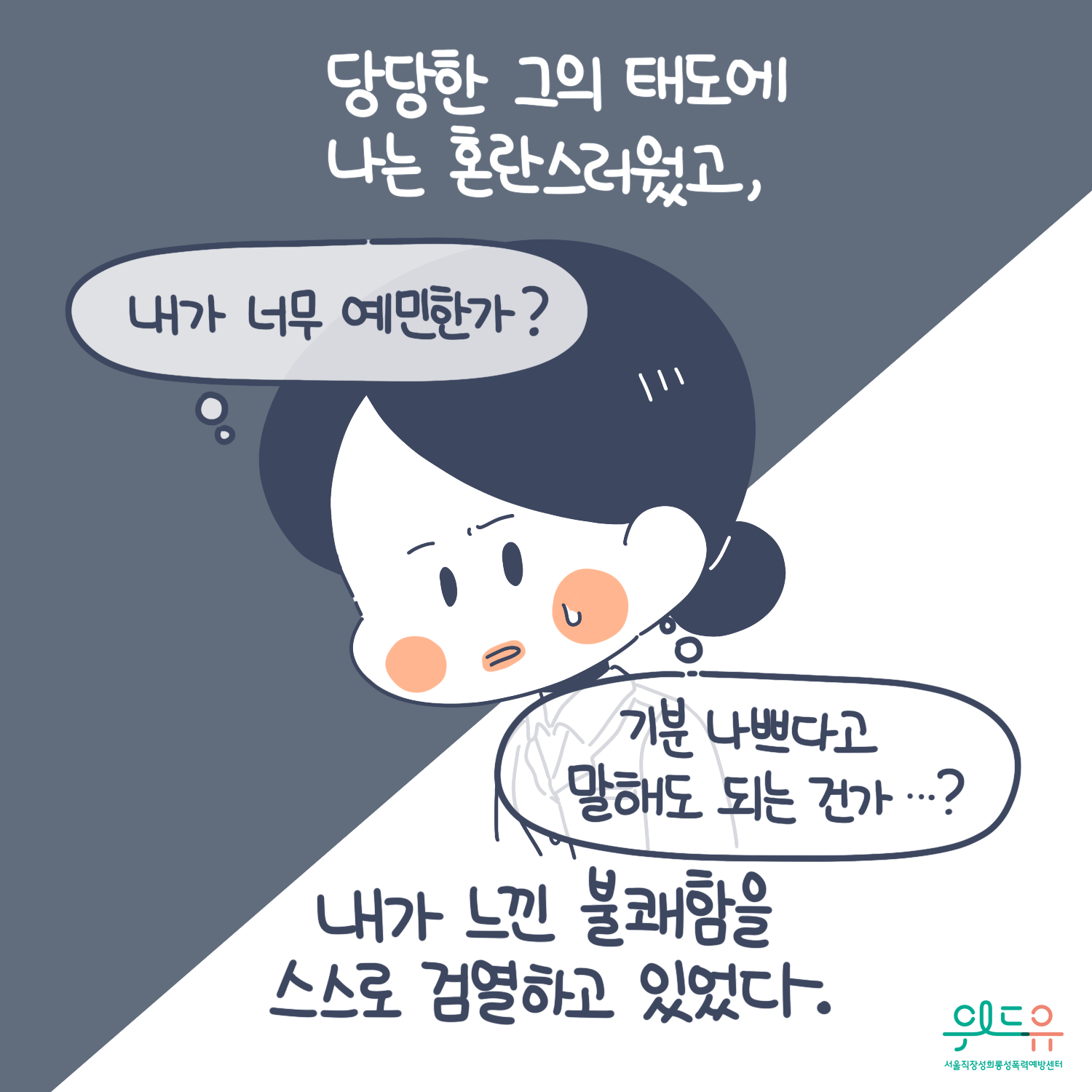 4장 시작. 당당한 그의 태도에 나는 혼란스러웠고, 내가 느낀 불쾌함을 스스로 검열하고 있었다. 말풍선(내가 너무 예민한가? 기분 나쁘다고 말해도 되는건가?) 위드유 서울직장성희롱성폭력예방센터. 4장 끝.