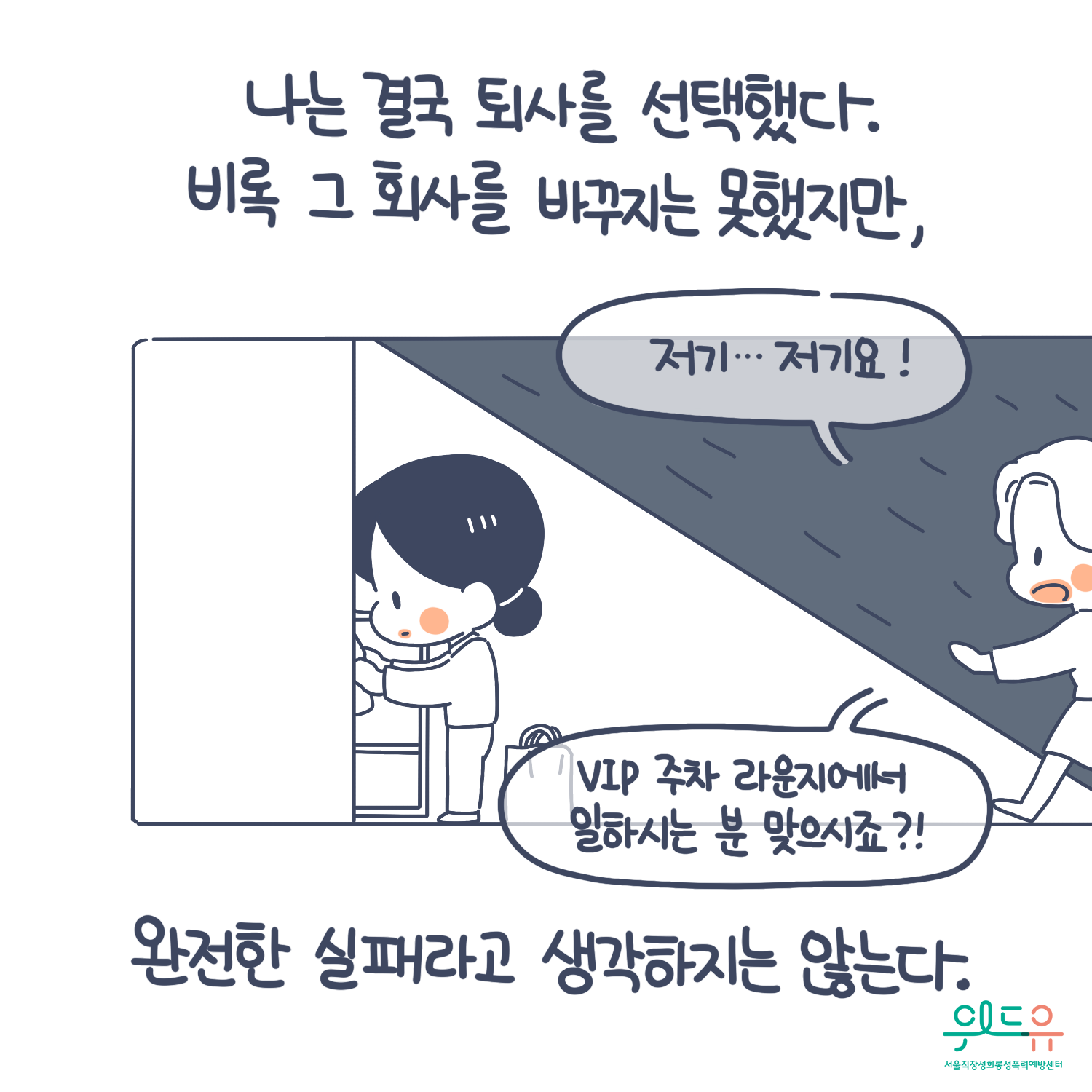 7장 시작. 나는 결국 퇴사를 선택했다. 비록 그 회사를 바꾸지는 못했지만, 완전한 실패라고 생각하지는 않는다. 말풍선(저기...저기요! VIP 주차 라운지에서 일하시는 분 맞으시죠?) 위드유 서울직장성희롱성폭력예방센터. 7장 끝.