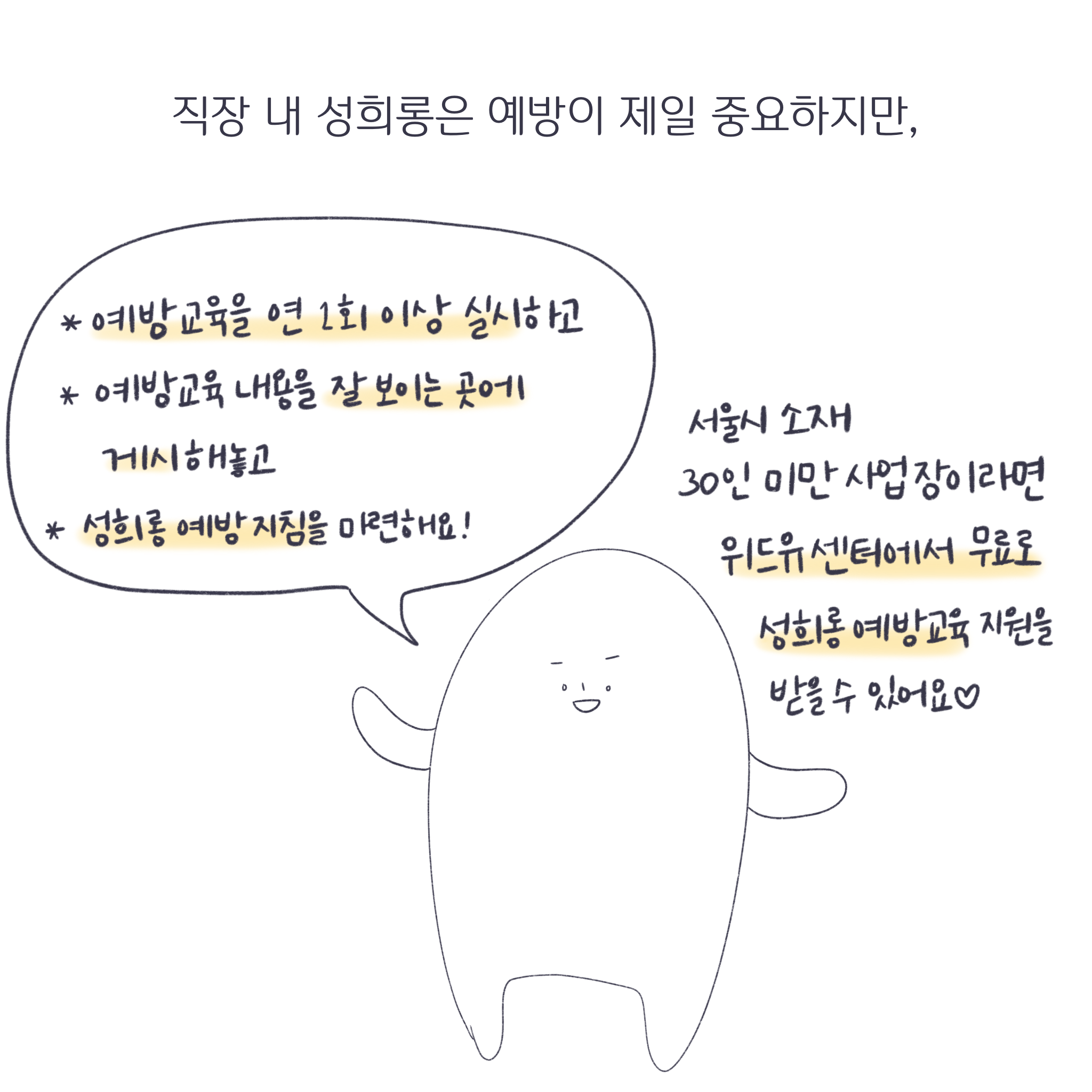 직장 내 성희롱은 예방에 제일 중요하지만, 예방교육을 연 1회 이상 실시하고, 예방교육 내용을 잘 보이는 곳에 게시해놓고, 성희롱 예방지침을 마련해요! 서울시 소재 30인 미만 사업장이라면 위드유센터에서 무료로 성희롱 예방교육 지원을 받을 수 있어요(하트)