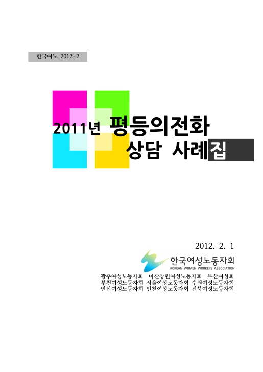 표지. 한국여노 2012-2. 2011년 평등의전화 상담 사례집. 2012. 2. 1. 한국여성노동자회. 광주여성노동자회 마산창원여성노동자회 부산여성회 부천여성노동자회 서울여성노동자회 수원여성노동자회 안산여성노동자회 인천여성노동자회 전북여성노동자회. 표지 끝.