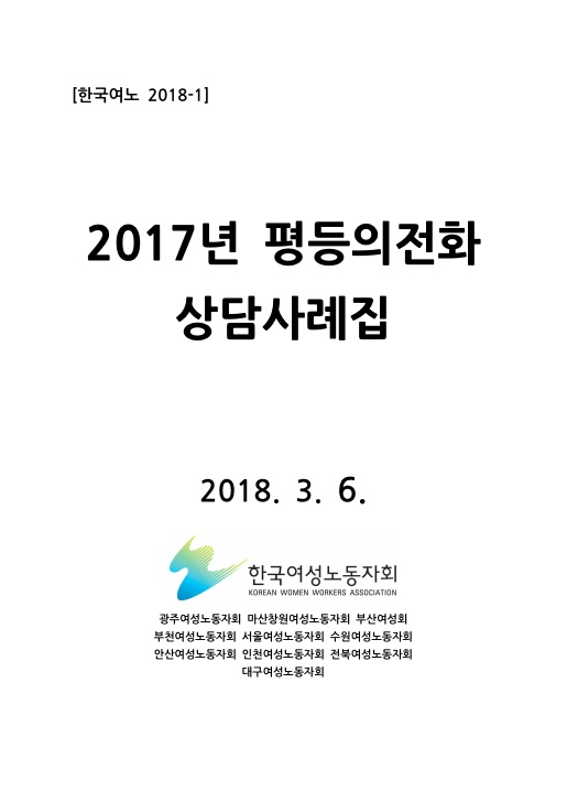 표지. 한국여노 2018-1. 2017년 평등의전화 상담사례집. 2018. 3. 6. 한국여성노동자회. 광주여성노동자회 마산창원여성노동자회 부산여성회 부천여성노동자회 서울여성노동자회 수원여성노동자회 안산여성노동자회 인천여성노동자회 전북여성노동자회 대구여성노동자회. 표지 끝.