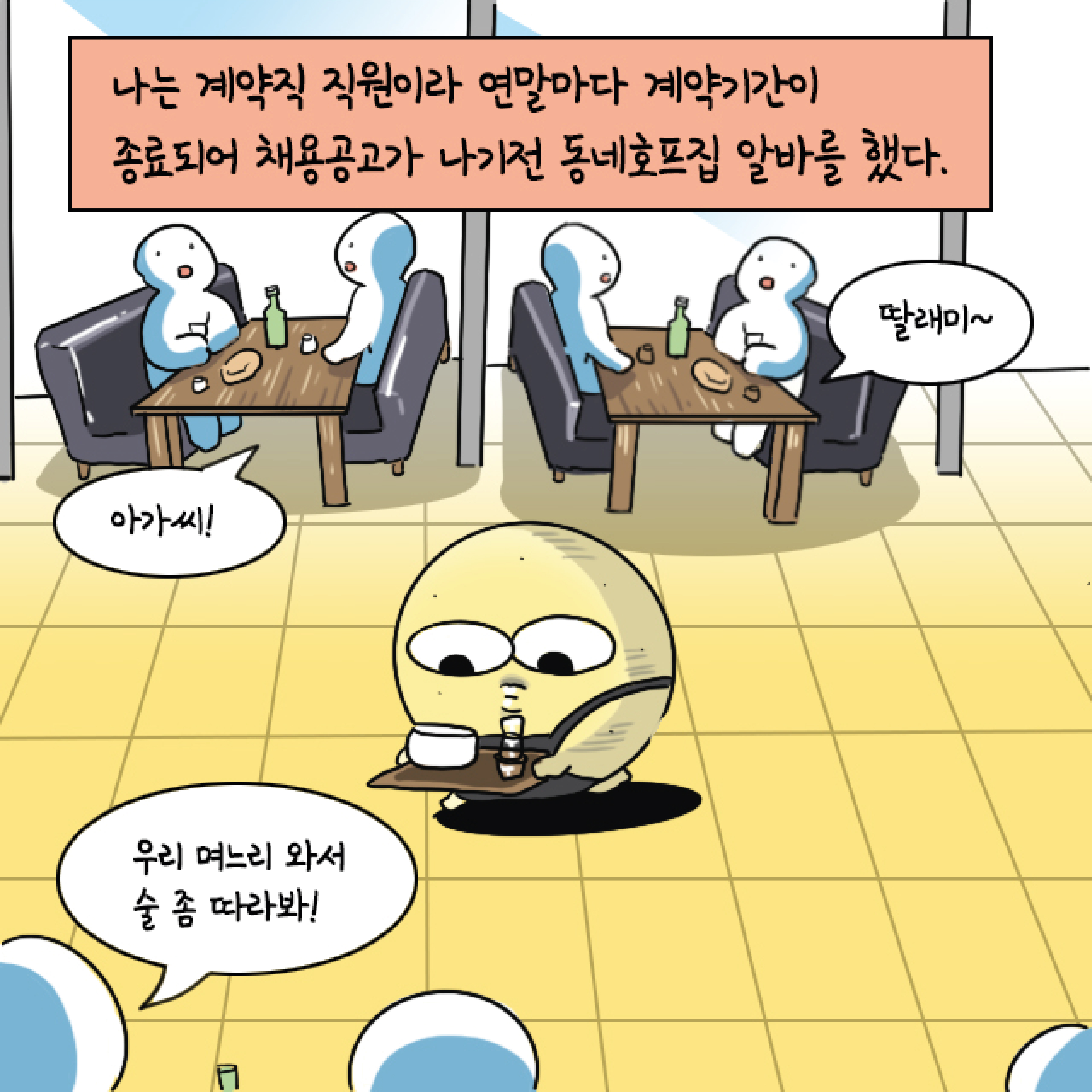 나는 계약직 직원이라 연말마다 계약기간이 종료되어 채용공고가 나기 전 동네 호프집 알바를 했다. 말풍선1(아가씨!) 말풍선2(딸래미~) 말풍선3(우리 며느리 와서 술 좀 따라봐!)