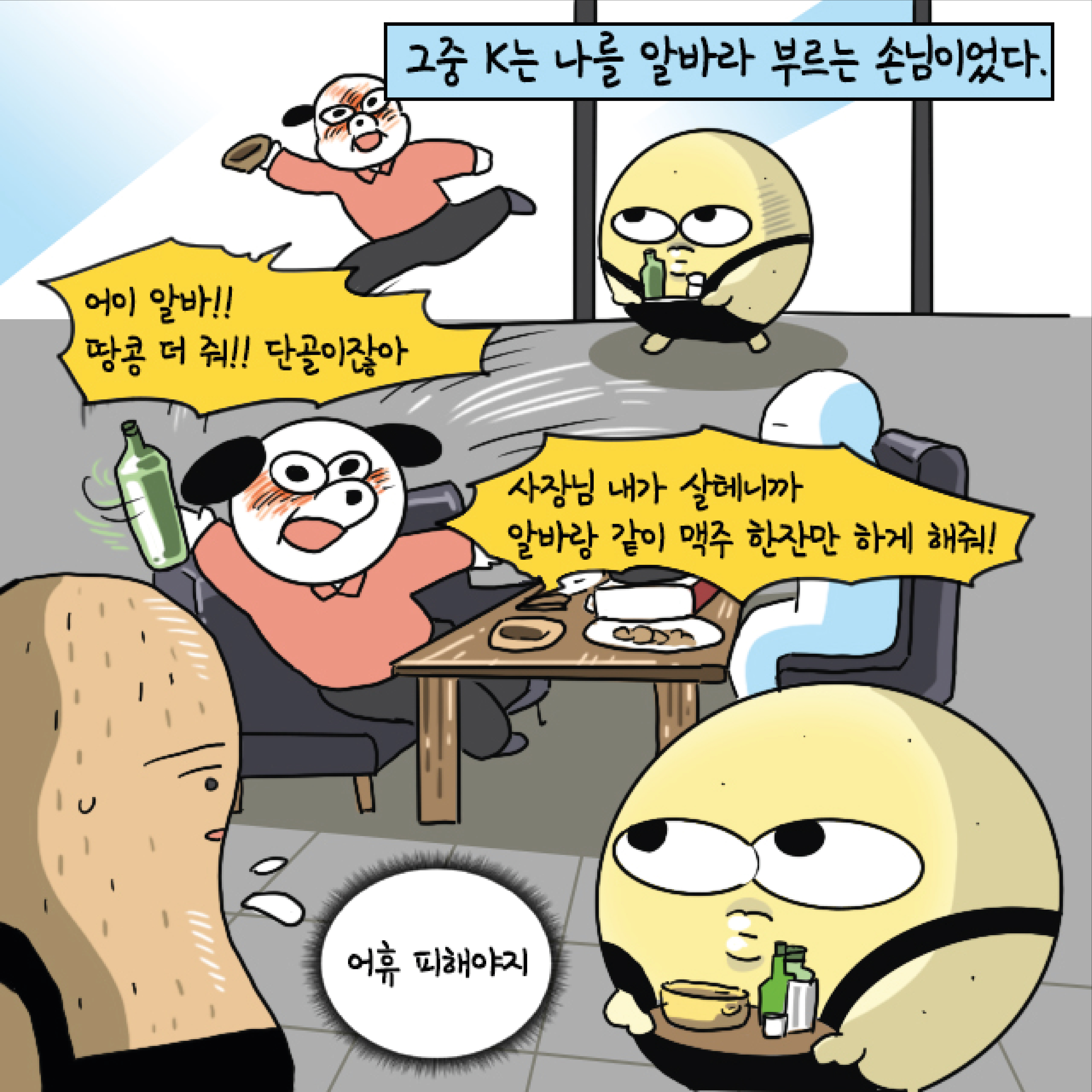 그중 K는 나를 알바라 부르는 손님이었다. 말풍선1(어이 알바! 땅콩 더 줘! 단골이잖아) 말풍선2(사장님 내가 살테니까 알바랑 같이 맥주 한잔만 하게 해줘!) 말풍선3(어휴 피해야지)