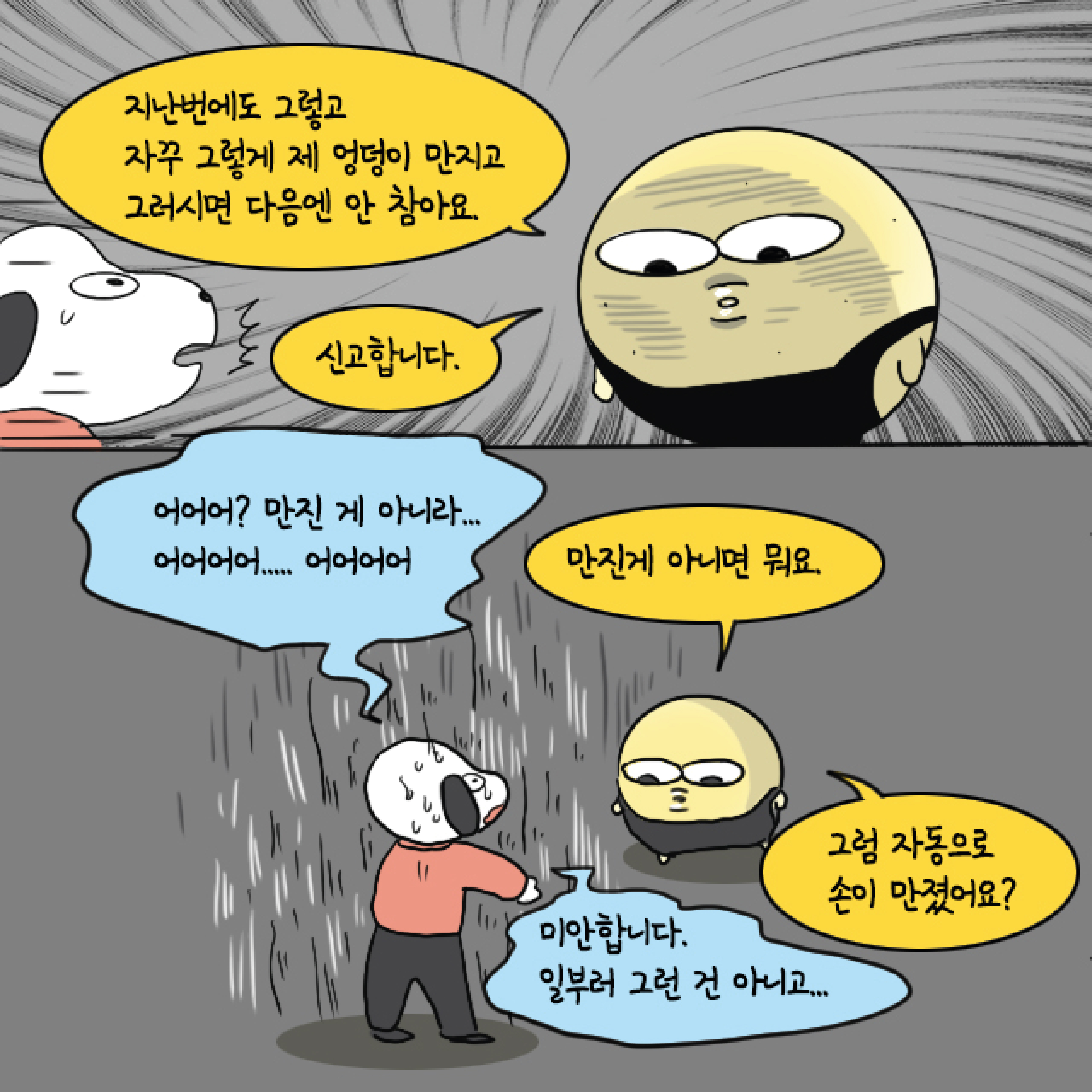 말풍선1(지난번에도 그렇고 자꾸 그렇게 제 엉덩이 만지고 그러시면 다음엔 안 참아요.) 말풍선2(신고합니다.) 말풍선3(어어어? 만진 게 아니라... 어어어어.... 어어어어) 말풍선4(만진 게 아니면 뭐요.) 말풍선5(미안합니다. 일부러 그런 건 아니고...) 말풍선6(그럼 자동으로 손이 만졌어요?)