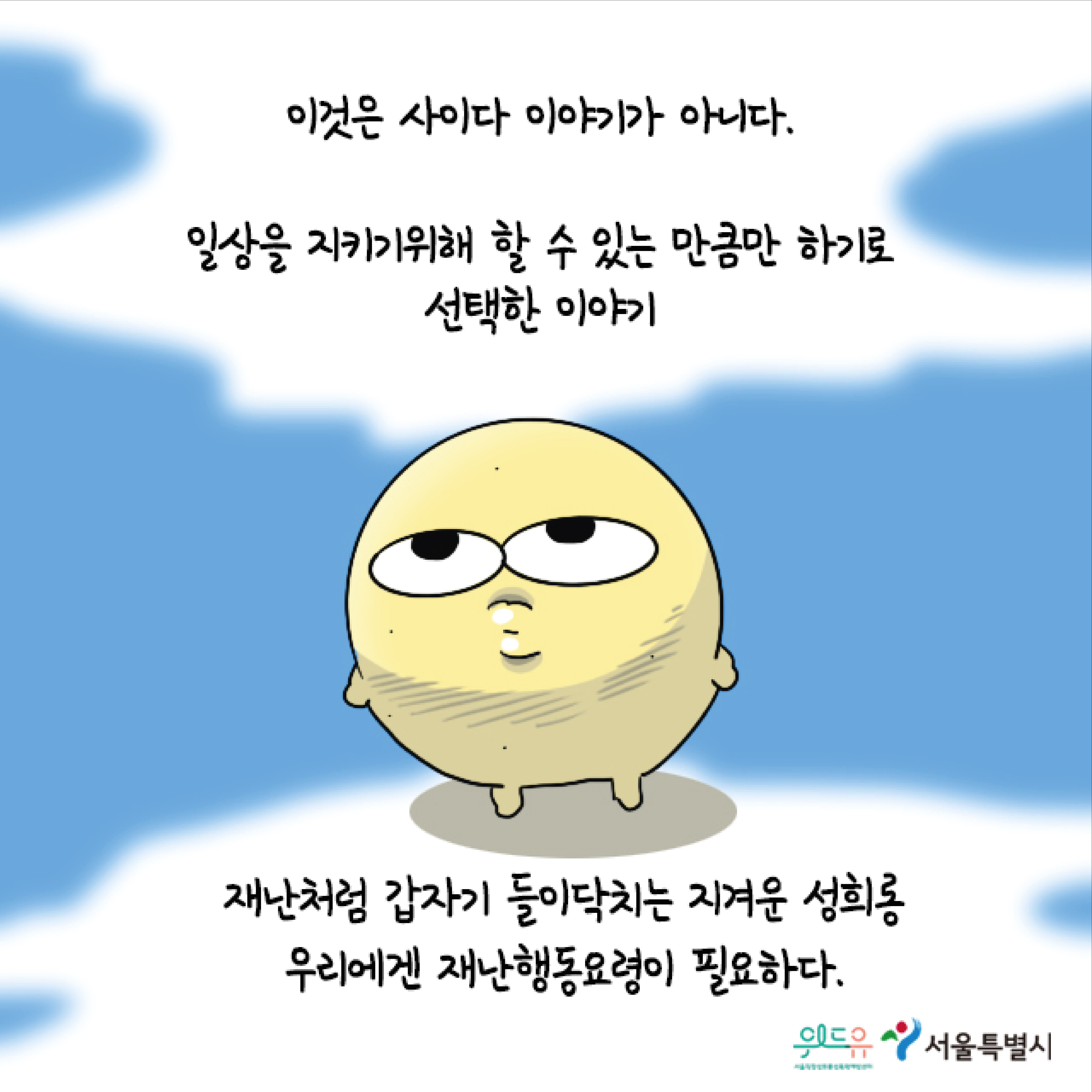 이것은 사이다 이야기가 아니다. 일상을 지키기 위해 할 수 있는 만큼만 하기로 선택한 이야기. 재난처럼 갑자기 들이닥치는 지겨운 성희롱. 우리에겐 재난행동요령이 필요하다. 위드유 서울직장성희롱성폭력예방센터. 서울특별시.