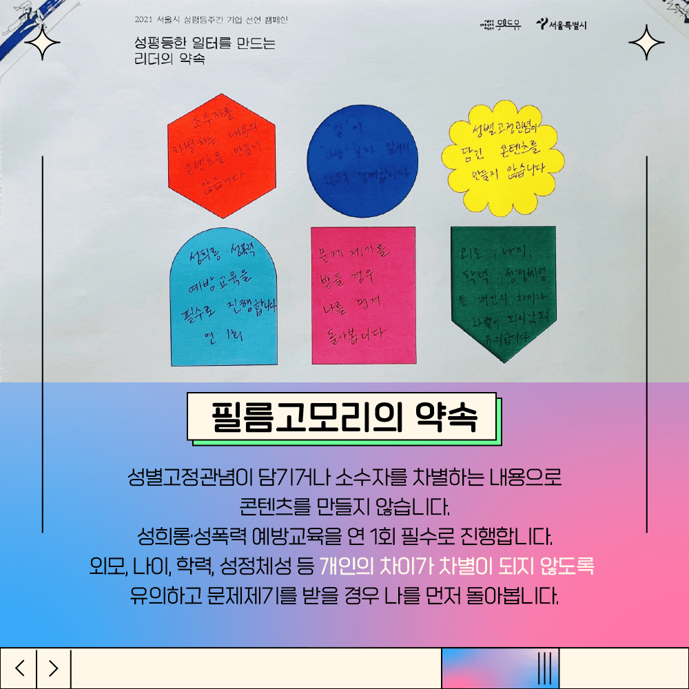 4장 시작. 삽입 그림 설명. 공식 캠페인 포스터에 필름고모리의 약속을 기재하고 사무실 벽에 부착한 그림. 필름고모리의 약속. 성별고정관념이 담기거나 소수자를 차별하는 내용으로 콘텐츠를 만들지 않습니다. 성희롱, 성폭력 예방교육을 연 1회 필수로 진행합니다. 외모, 나이, 학력, 성 정체성 등 개인의 차이가 차별이 되지 않도록 유의하고 문제제기를 받을 경우 나를 먼저 돌아봅니다. 4장 끝.