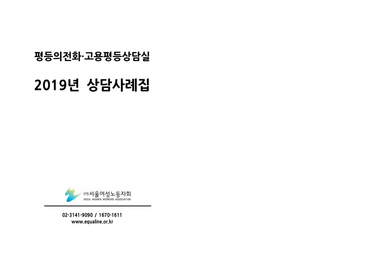 평등의 전화·고용평등상담실 2019년 상담사례집. (사)서울여성노동자회. 02-3141-9090 / 1670-1611 www.equaline.or.kr